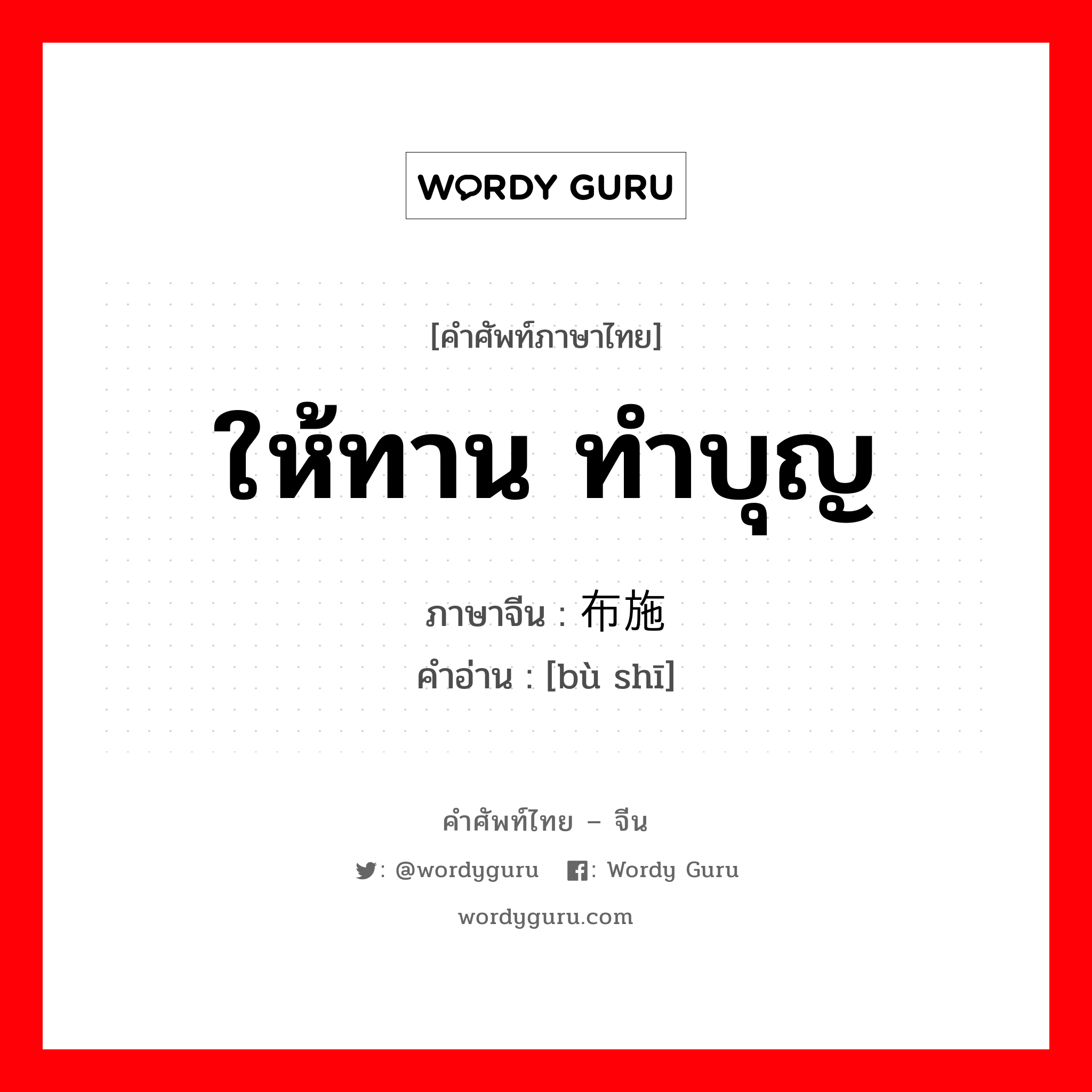 ให้ทาน ทำบุญ ภาษาจีนคืออะไร, คำศัพท์ภาษาไทย - จีน ให้ทาน ทำบุญ ภาษาจีน 布施 คำอ่าน [bù shī]