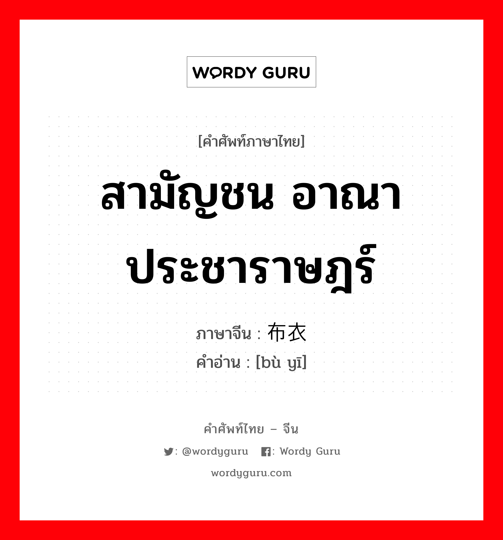 สามัญชน อาณาประชาราษฎร์ ภาษาจีนคืออะไร, คำศัพท์ภาษาไทย - จีน สามัญชน อาณาประชาราษฎร์ ภาษาจีน 布衣 คำอ่าน [bù yī]