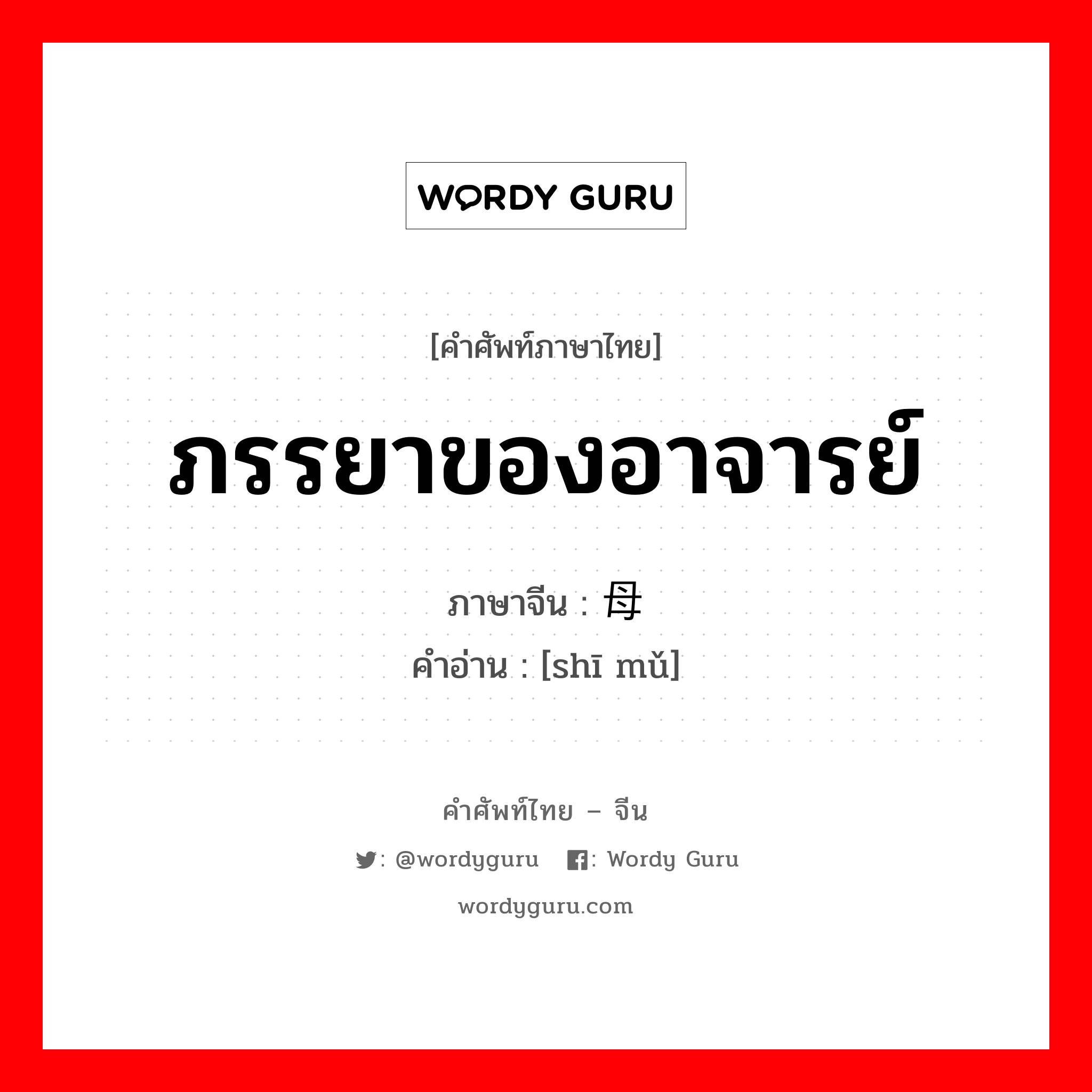 ภรรยาของอาจารย์ ภาษาจีนคืออะไร, คำศัพท์ภาษาไทย - จีน ภรรยาของอาจารย์ ภาษาจีน 师母 คำอ่าน [shī mǔ]