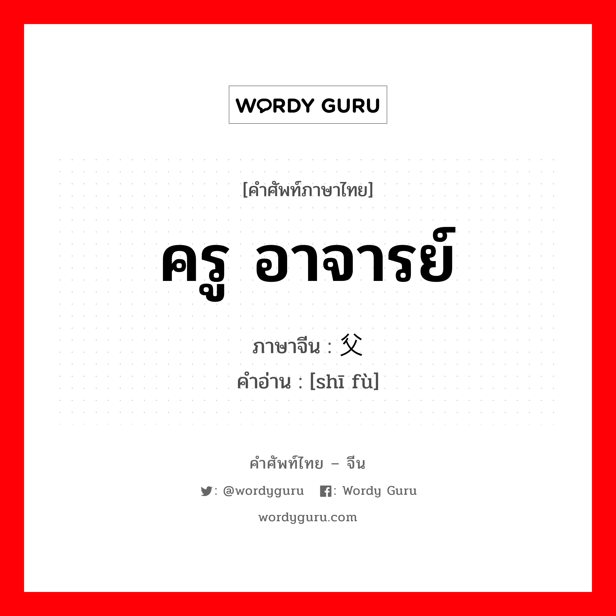 ครู, อาจารย์ ภาษาจีนคืออะไร, คำศัพท์ภาษาไทย - จีน ครู อาจารย์ ภาษาจีน 师父 คำอ่าน [shī fù]