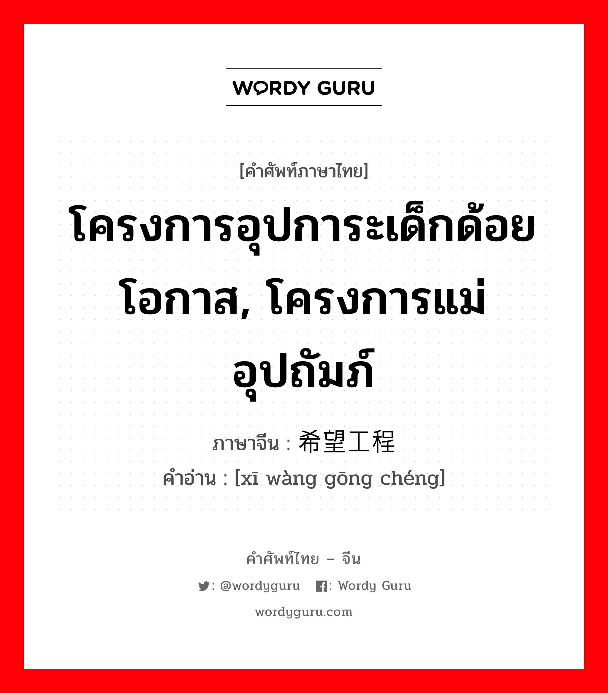 โครงการอุปการะเด็กด้อยโอกาส, โครงการแม่อุปถัมภ์ ภาษาจีนคืออะไร, คำศัพท์ภาษาไทย - จีน โครงการอุปการะเด็กด้อยโอกาส, โครงการแม่อุปถัมภ์ ภาษาจีน 希望工程 คำอ่าน [xī wàng gōng chéng]