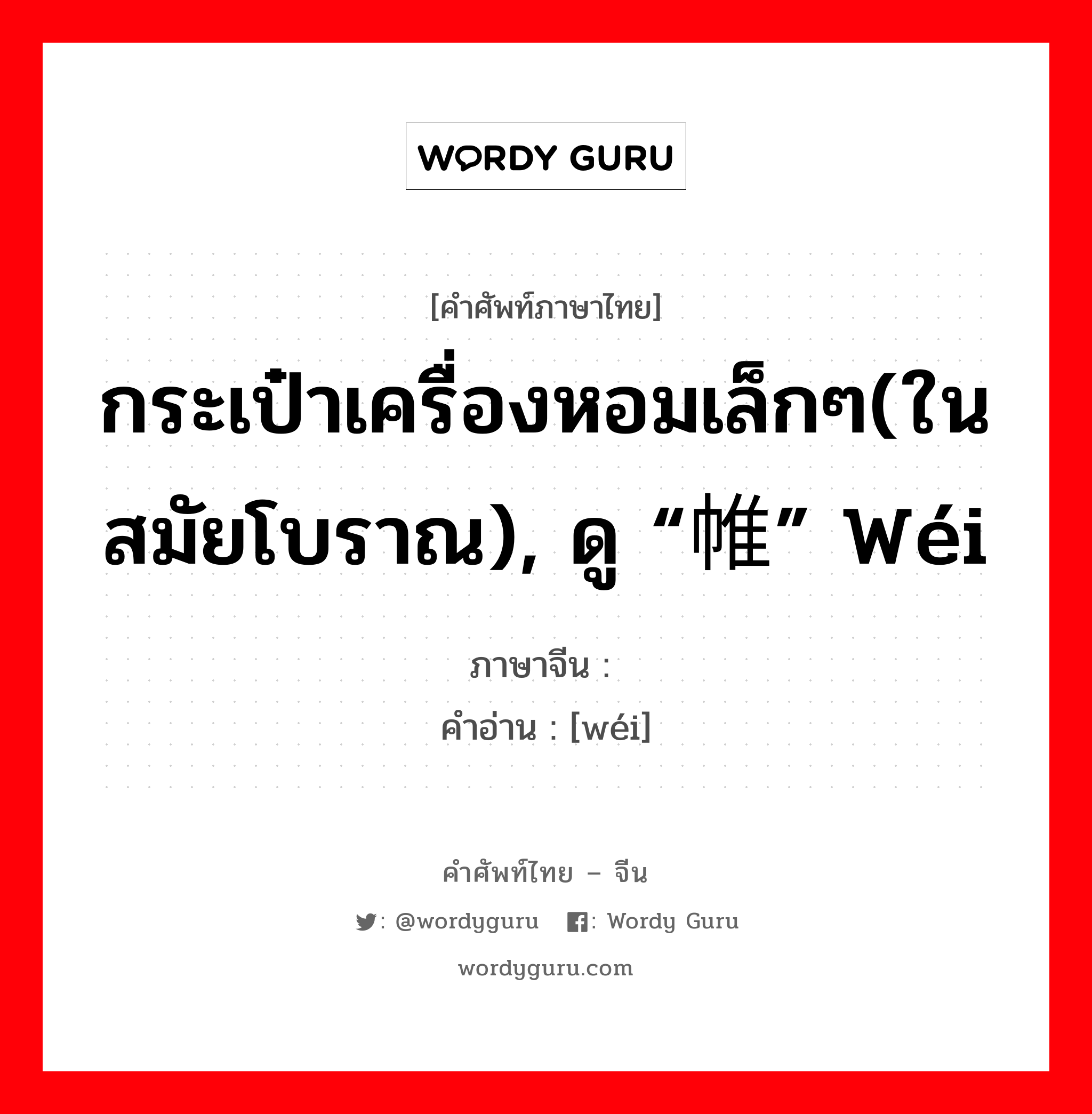 กระเป๋าเครื่องหอมเล็กๆ(ในสมัยโบราณ), ดู “帷” wéi ภาษาจีนคืออะไร, คำศัพท์ภาษาไทย - จีน กระเป๋าเครื่องหอมเล็กๆ(ในสมัยโบราณ), ดู “帷” wéi ภาษาจีน 帏 คำอ่าน [wéi]