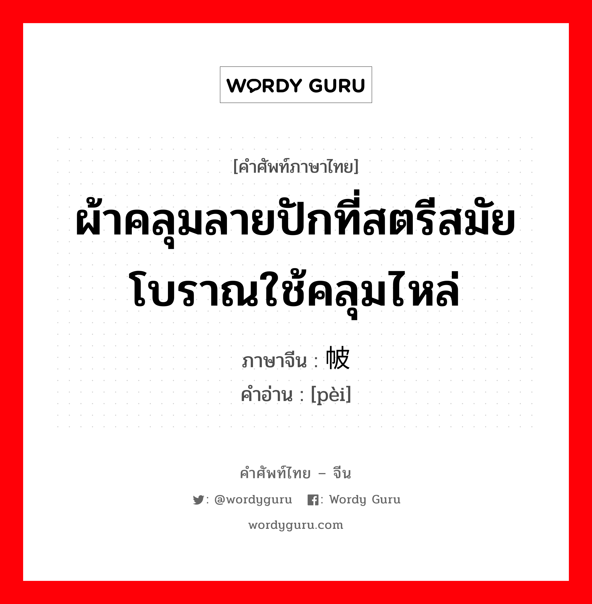 ผ้าคลุมลายปักที่สตรีสมัยโบราณใช้คลุมไหล่ ภาษาจีนคืออะไร, คำศัพท์ภาษาไทย - จีน ผ้าคลุมลายปักที่สตรีสมัยโบราณใช้คลุมไหล่ ภาษาจีน 帔 คำอ่าน [pèi]