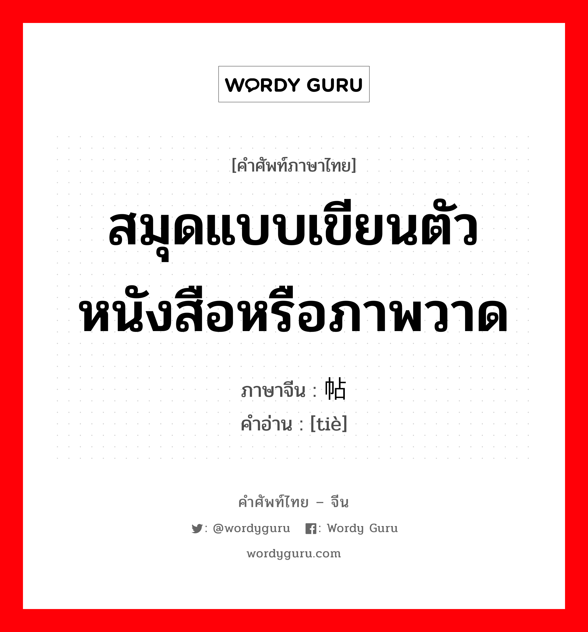 สมุดแบบเขียนตัวหนังสือหรือภาพวาด ภาษาจีนคืออะไร, คำศัพท์ภาษาไทย - จีน สมุดแบบเขียนตัวหนังสือหรือภาพวาด ภาษาจีน 帖 คำอ่าน [tiè]