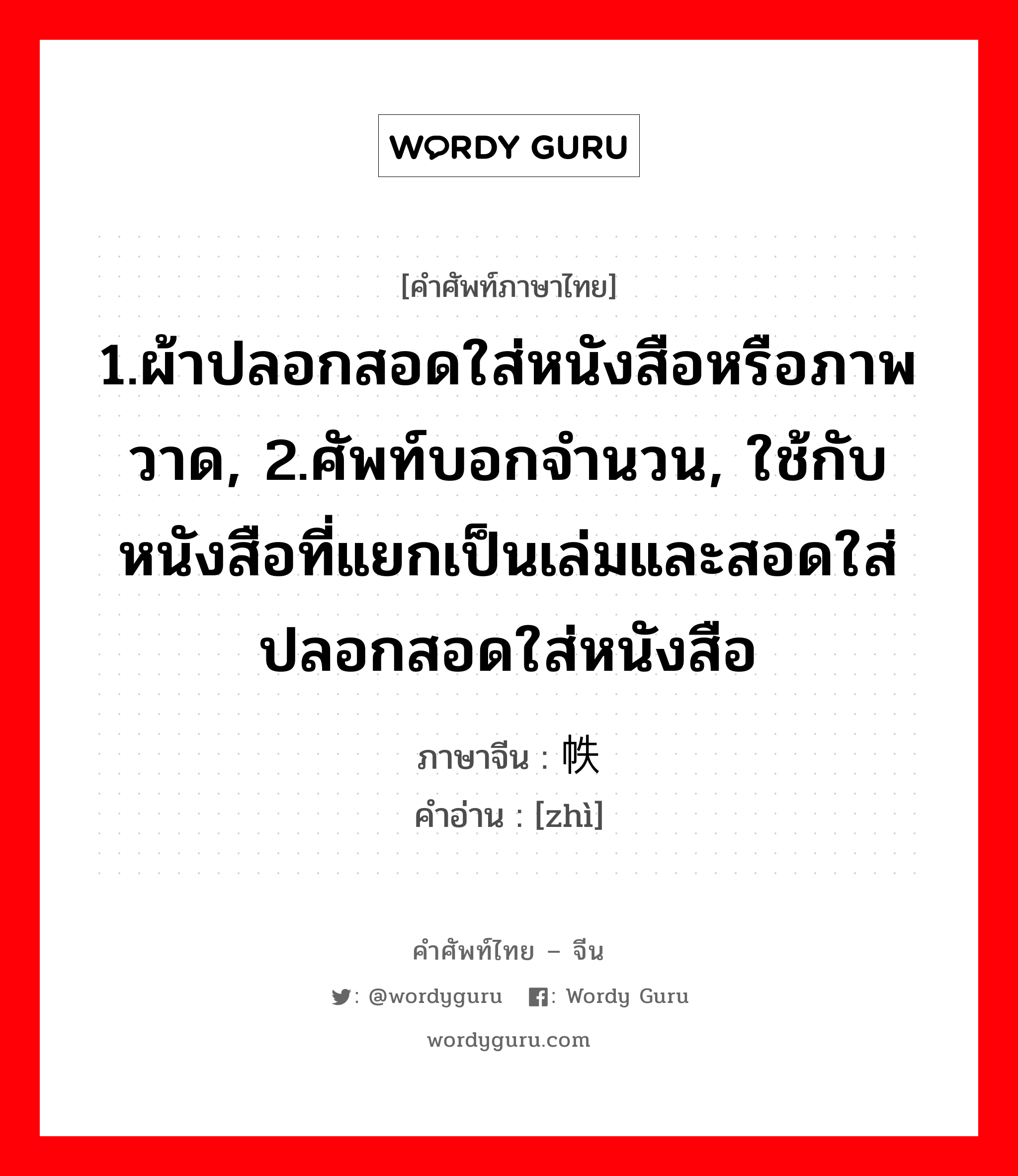 1.ผ้าปลอกสอดใส่หนังสือหรือภาพวาด, 2.ศัพท์บอกจำนวน, ใช้กับหนังสือที่แยกเป็นเล่มและสอดใส่ปลอกสอดใส่หนังสือ ภาษาจีนคืออะไร, คำศัพท์ภาษาไทย - จีน 1.ผ้าปลอกสอดใส่หนังสือหรือภาพวาด, 2.ศัพท์บอกจำนวน, ใช้กับหนังสือที่แยกเป็นเล่มและสอดใส่ปลอกสอดใส่หนังสือ ภาษาจีน 帙 คำอ่าน [zhì]