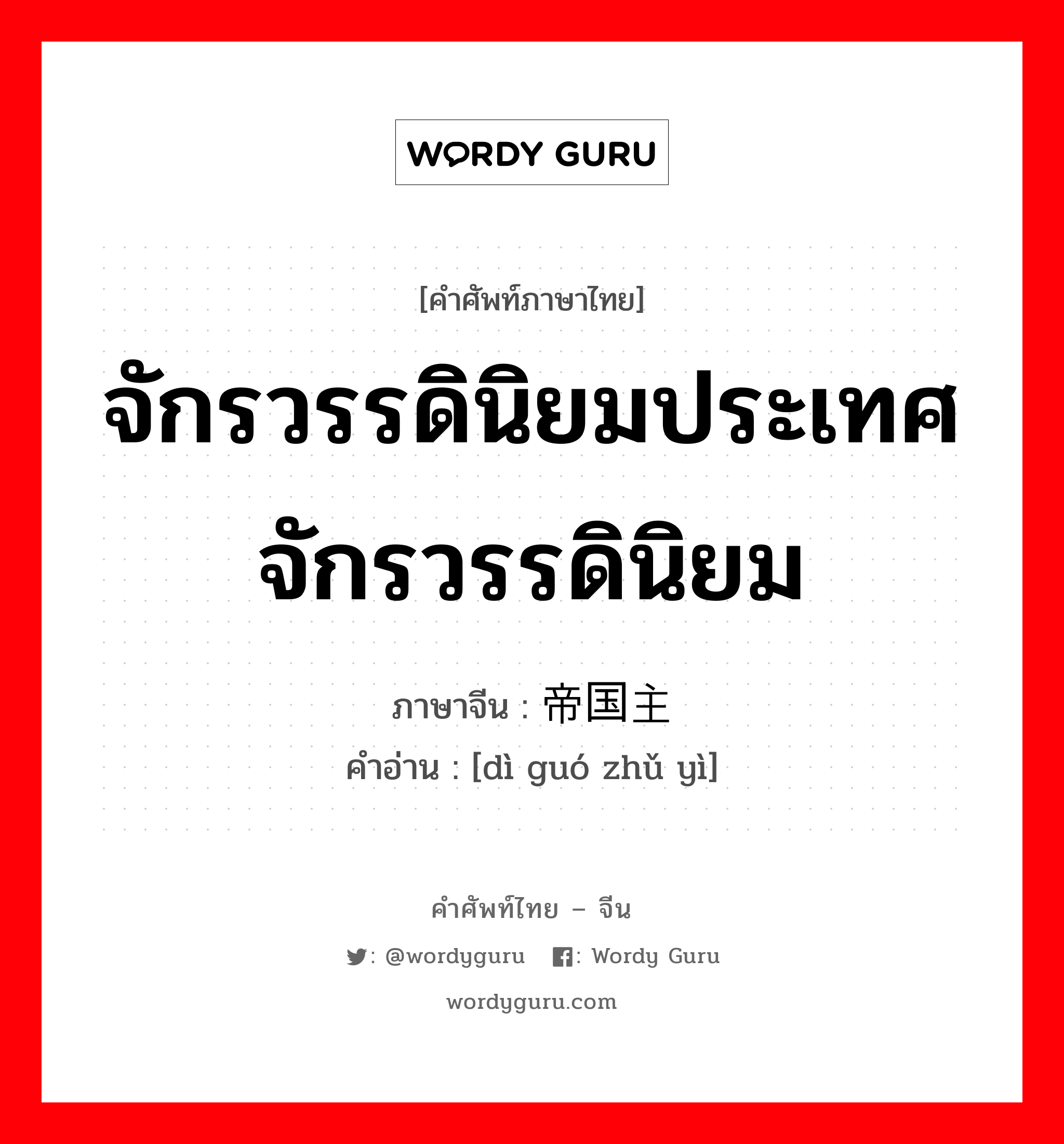 จักรวรรดินิยมประเทศจักรวรรดินิยม ภาษาจีนคืออะไร, คำศัพท์ภาษาไทย - จีน จักรวรรดินิยมประเทศจักรวรรดินิยม ภาษาจีน 帝国主义 คำอ่าน [dì guó zhǔ yì]