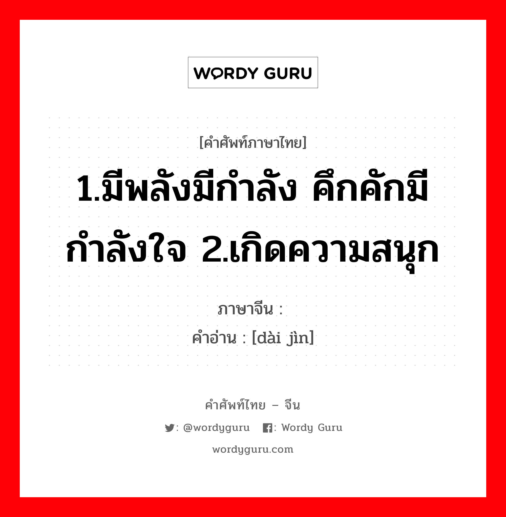 1.มีพลังมีกำลัง คึกคักมีกำลังใจ 2.เกิดความสนุก ภาษาจีนคืออะไร, คำศัพท์ภาษาไทย - จีน 1.มีพลังมีกำลัง คึกคักมีกำลังใจ 2.เกิดความสนุก ภาษาจีน 带劲 คำอ่าน [dài jìn]