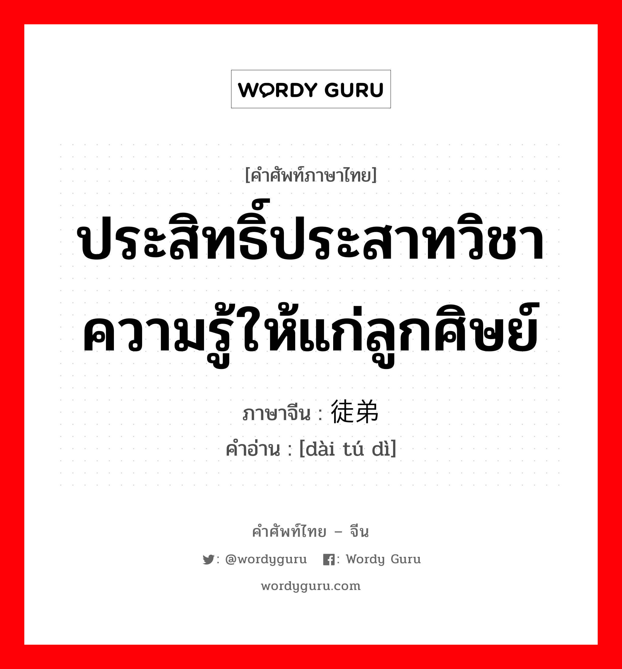 ประสิทธิ์ประสาทวิชาความรู้ให้แก่ลูกศิษย์ ภาษาจีนคืออะไร, คำศัพท์ภาษาไทย - จีน ประสิทธิ์ประสาทวิชาความรู้ให้แก่ลูกศิษย์ ภาษาจีน 带徒弟 คำอ่าน [dài tú dì]