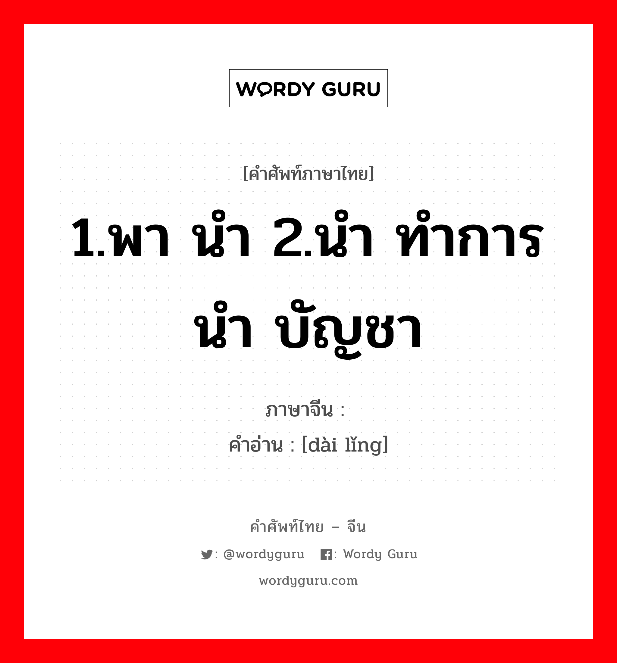 1.พา นำ 2.นำ ทำการนำ บัญชา ภาษาจีนคืออะไร, คำศัพท์ภาษาไทย - จีน 1.พา นำ 2.นำ ทำการนำ บัญชา ภาษาจีน 带领 คำอ่าน [dài lǐng]