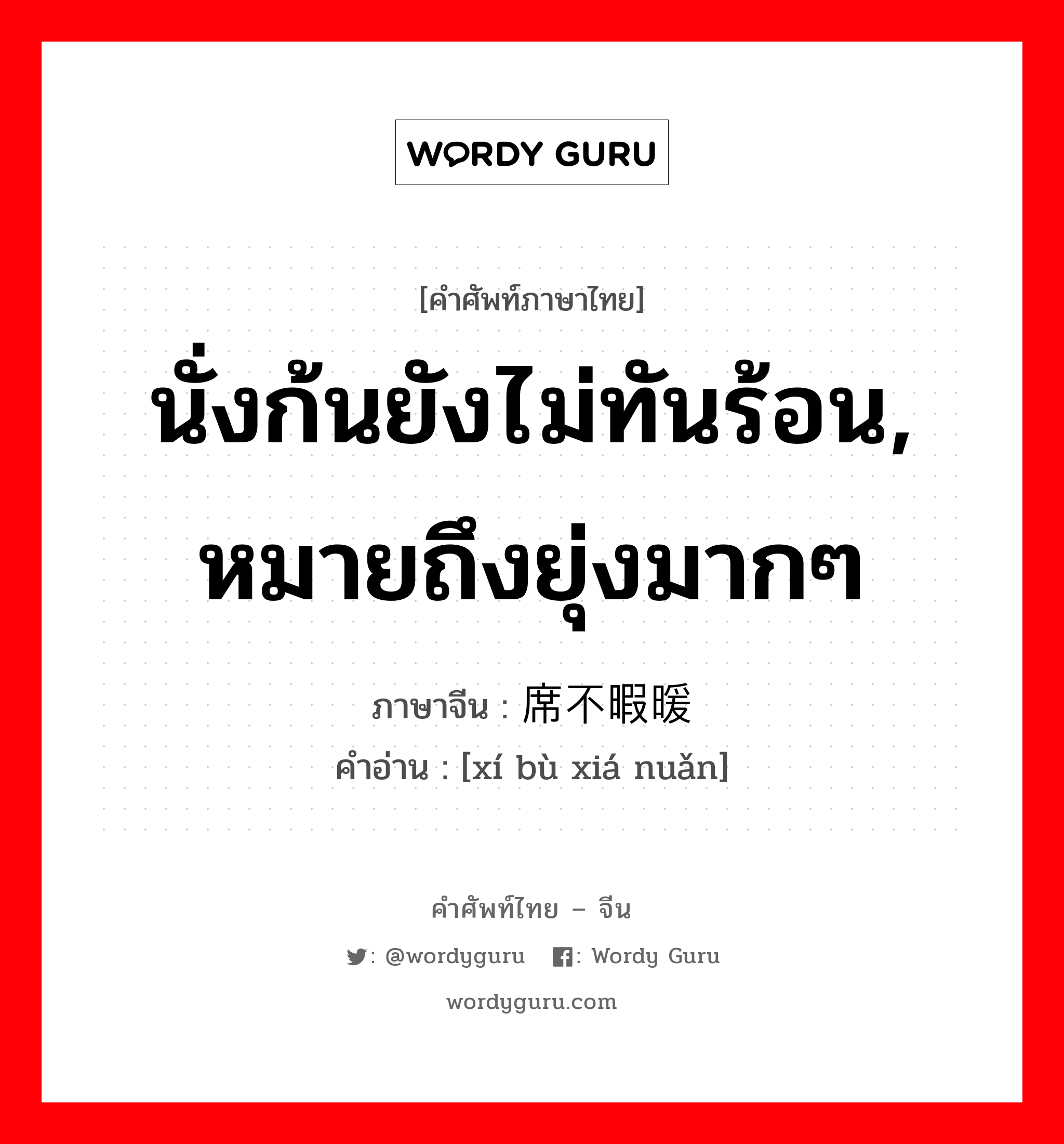 นั่งก้นยังไม่ทันร้อน, หมายถึงยุ่งมากๆ ภาษาจีนคืออะไร, คำศัพท์ภาษาไทย - จีน นั่งก้นยังไม่ทันร้อน, หมายถึงยุ่งมากๆ ภาษาจีน 席不暇暖 คำอ่าน [xí bù xiá nuǎn]