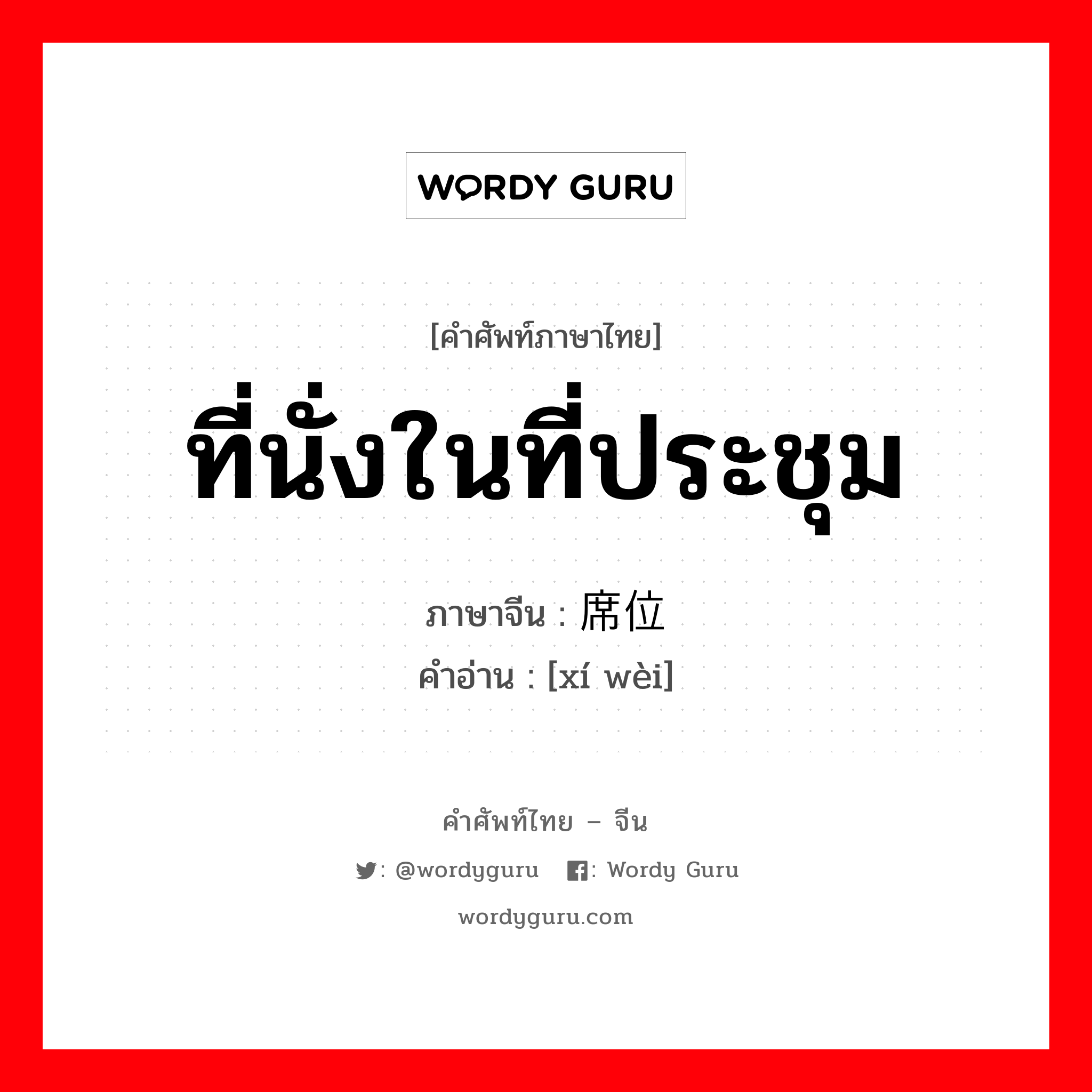 ที่นั่งในที่ประชุม ภาษาจีนคืออะไร, คำศัพท์ภาษาไทย - จีน ที่นั่งในที่ประชุม ภาษาจีน 席位 คำอ่าน [xí wèi]