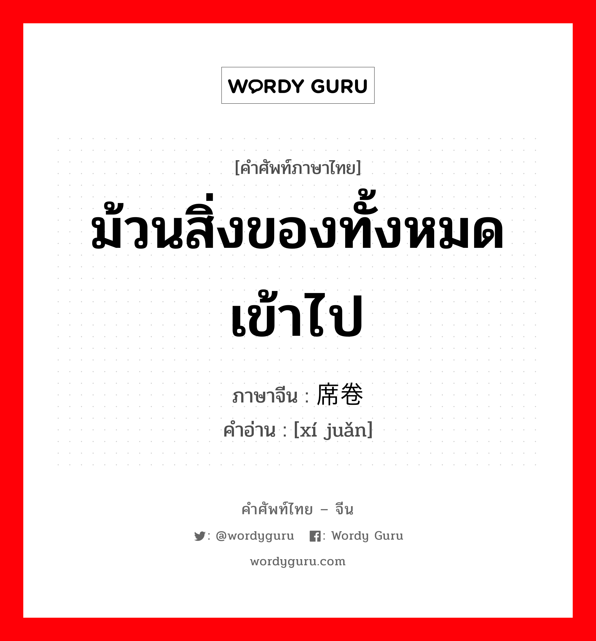 ม้วนสิ่งของทั้งหมดเข้าไป ภาษาจีนคืออะไร, คำศัพท์ภาษาไทย - จีน ม้วนสิ่งของทั้งหมดเข้าไป ภาษาจีน 席卷 คำอ่าน [xí juǎn]