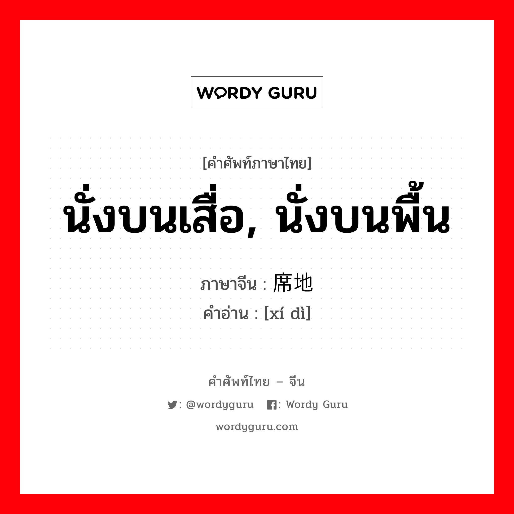 นั่งบนเสื่อ, นั่งบนพื้น ภาษาจีนคืออะไร, คำศัพท์ภาษาไทย - จีน นั่งบนเสื่อ, นั่งบนพื้น ภาษาจีน 席地 คำอ่าน [xí dì]