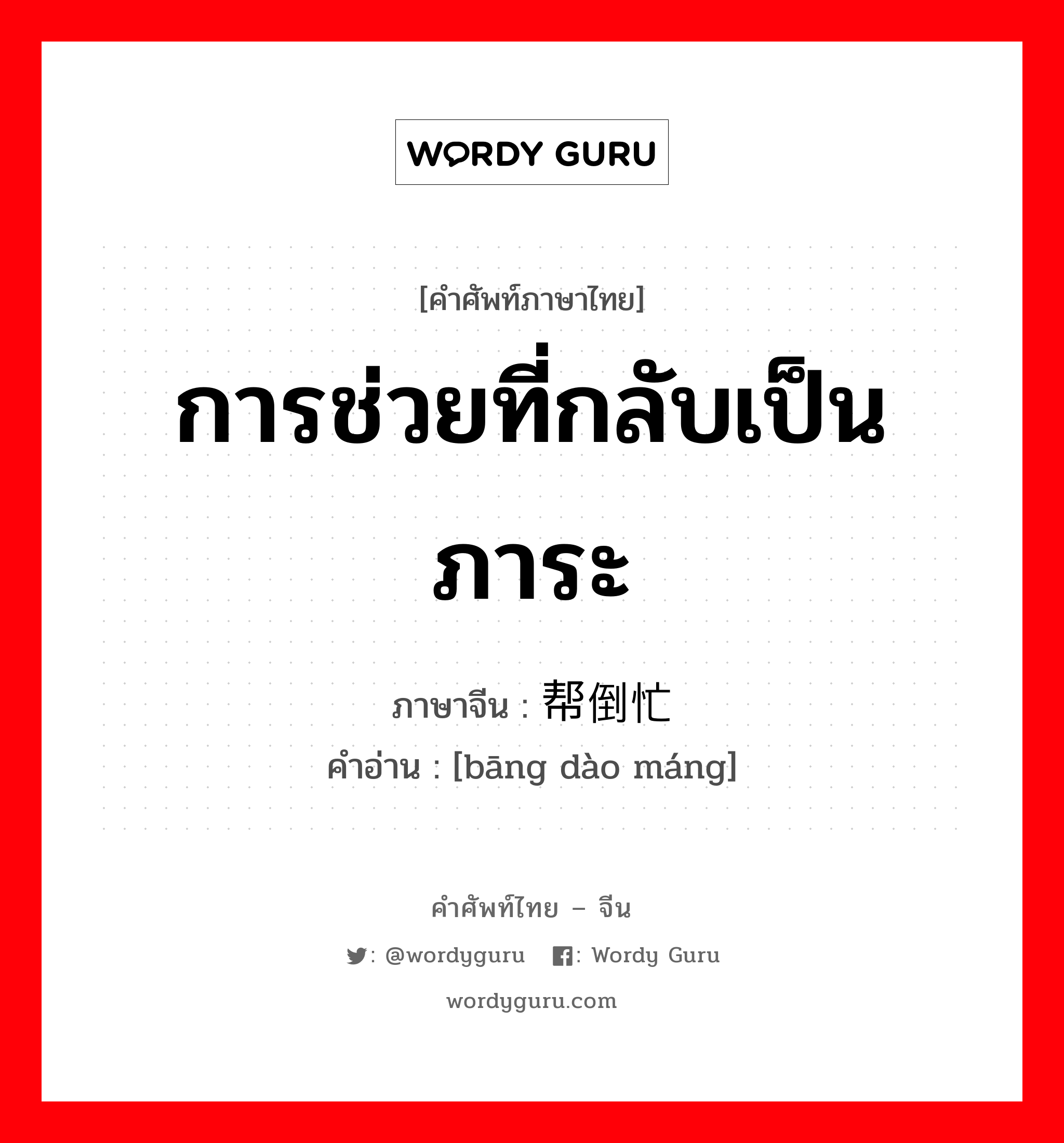 การช่วยที่กลับเป็นภาระ ภาษาจีนคืออะไร, คำศัพท์ภาษาไทย - จีน การช่วยที่กลับเป็นภาระ ภาษาจีน 帮倒忙 คำอ่าน [bāng dào máng]