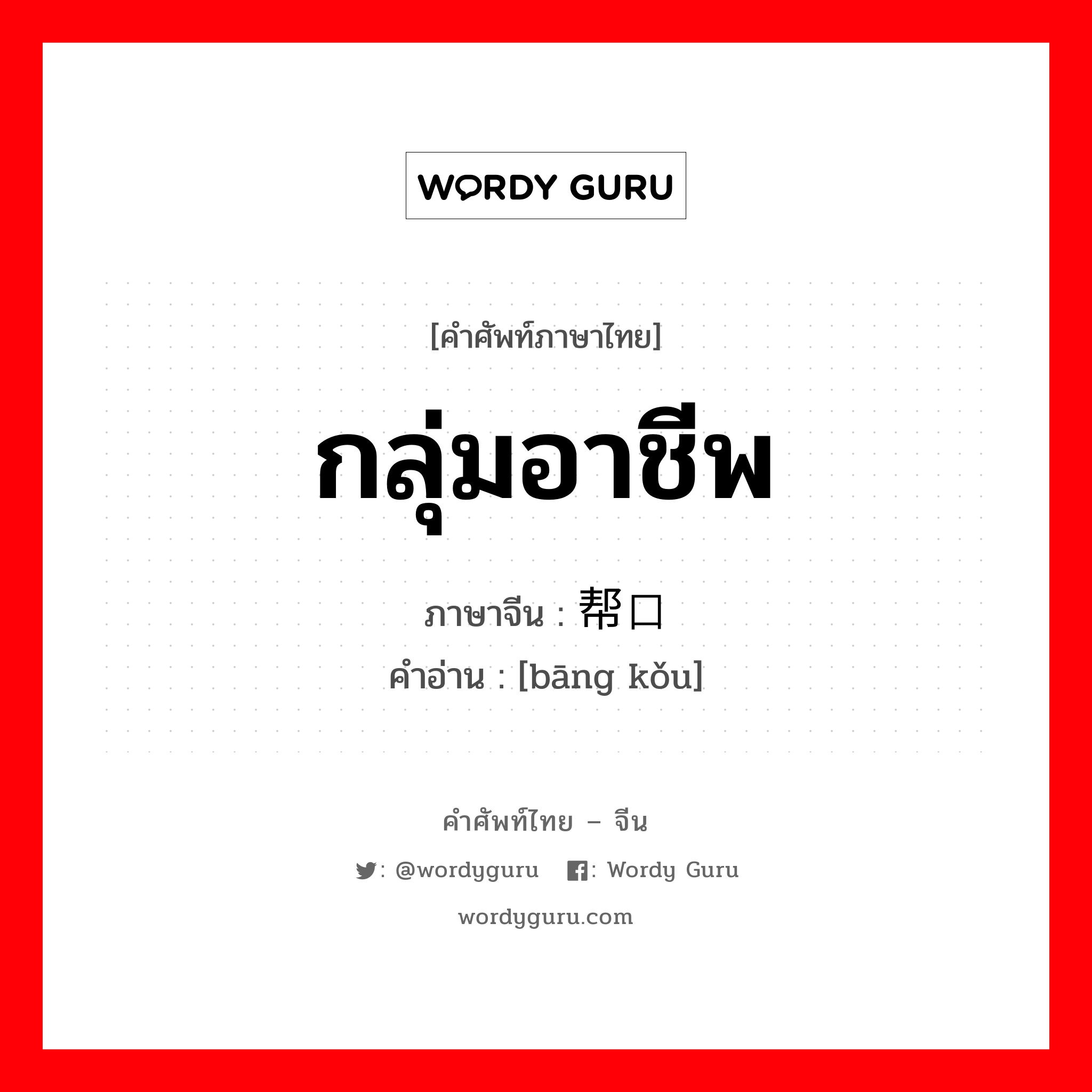 กลุ่มอาชีพ ภาษาจีนคืออะไร, คำศัพท์ภาษาไทย - จีน กลุ่มอาชีพ ภาษาจีน 帮口 คำอ่าน [bāng kǒu]