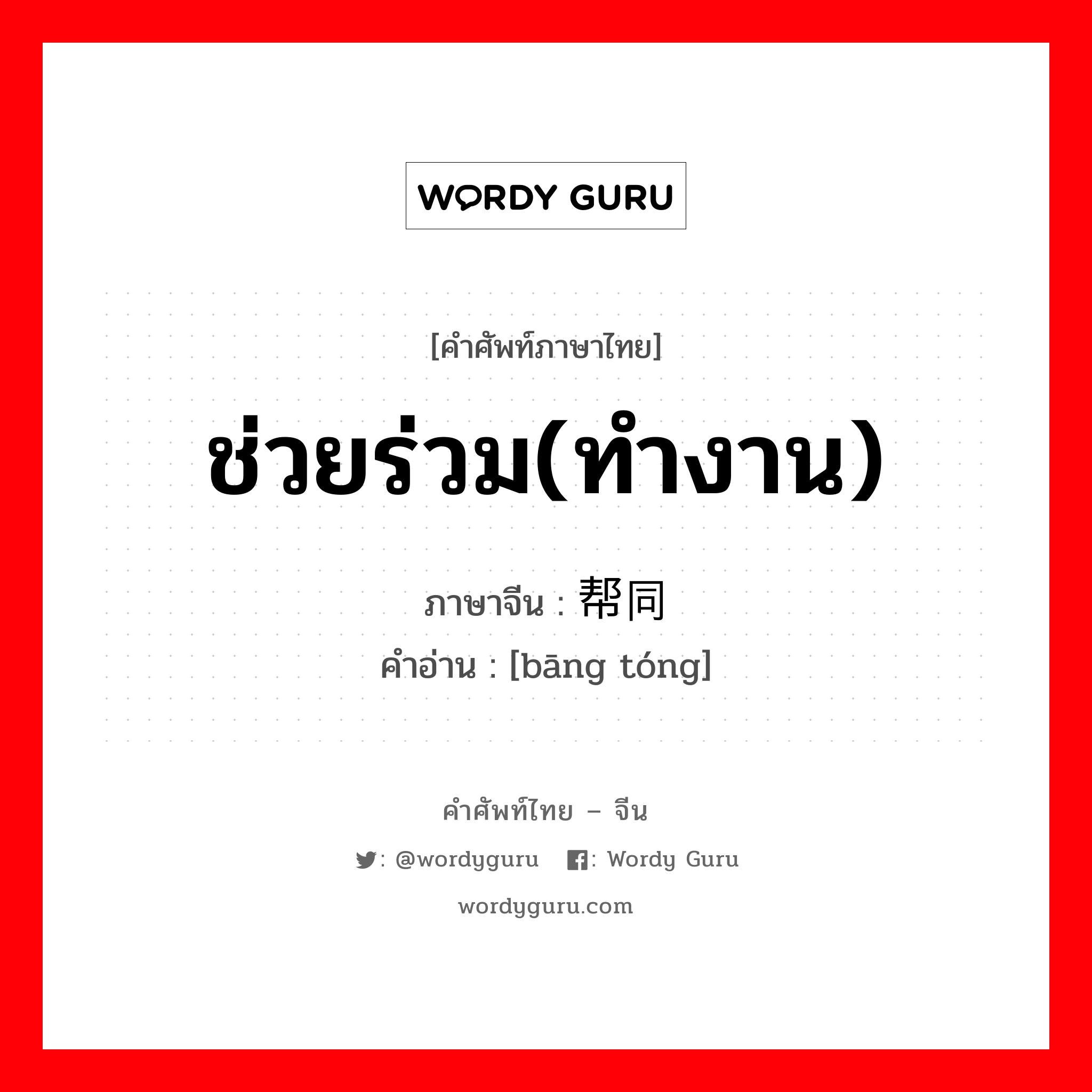 ช่วยร่วม(ทำงาน) ภาษาจีนคืออะไร, คำศัพท์ภาษาไทย - จีน ช่วยร่วม(ทำงาน) ภาษาจีน 帮同 คำอ่าน [bāng tóng]