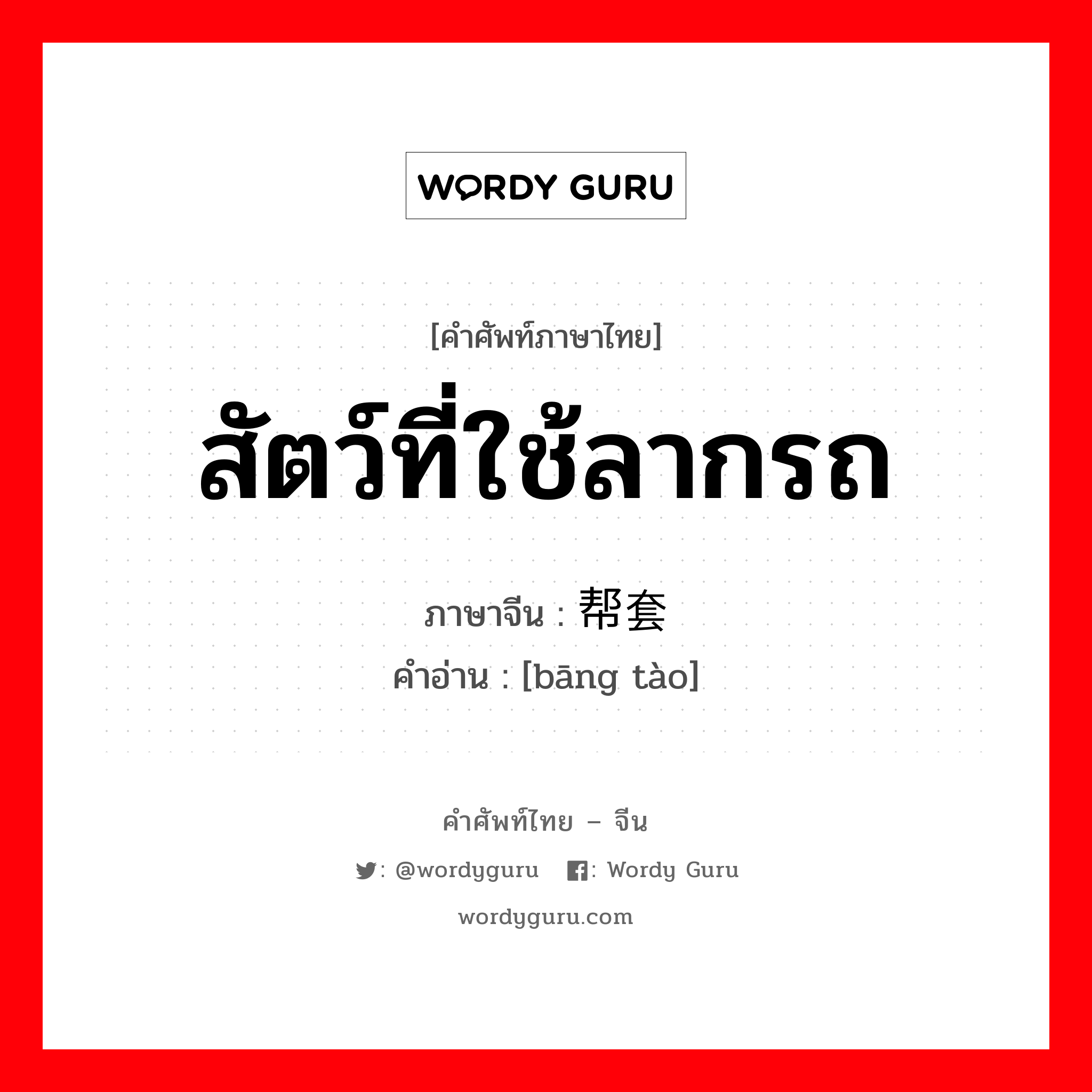 สัตว์ที่ใช้ลากรถ ภาษาจีนคืออะไร, คำศัพท์ภาษาไทย - จีน สัตว์ที่ใช้ลากรถ ภาษาจีน 帮套 คำอ่าน [bāng tào]