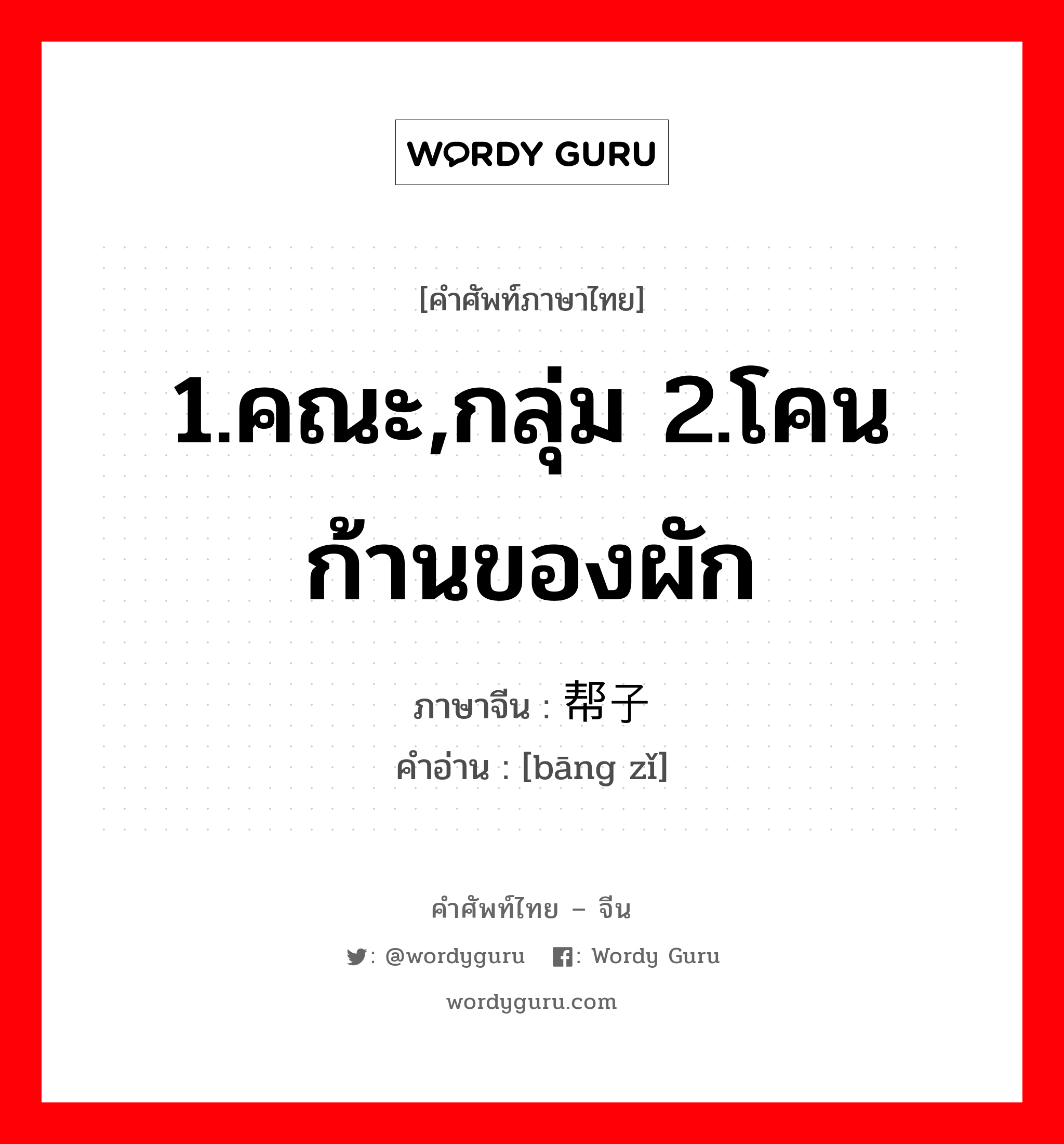 1.คณะ,กลุ่ม 2.โคนก้านของผัก ภาษาจีนคืออะไร, คำศัพท์ภาษาไทย - จีน 1.คณะ,กลุ่ม 2.โคนก้านของผัก ภาษาจีน 帮子 คำอ่าน [bāng zǐ]