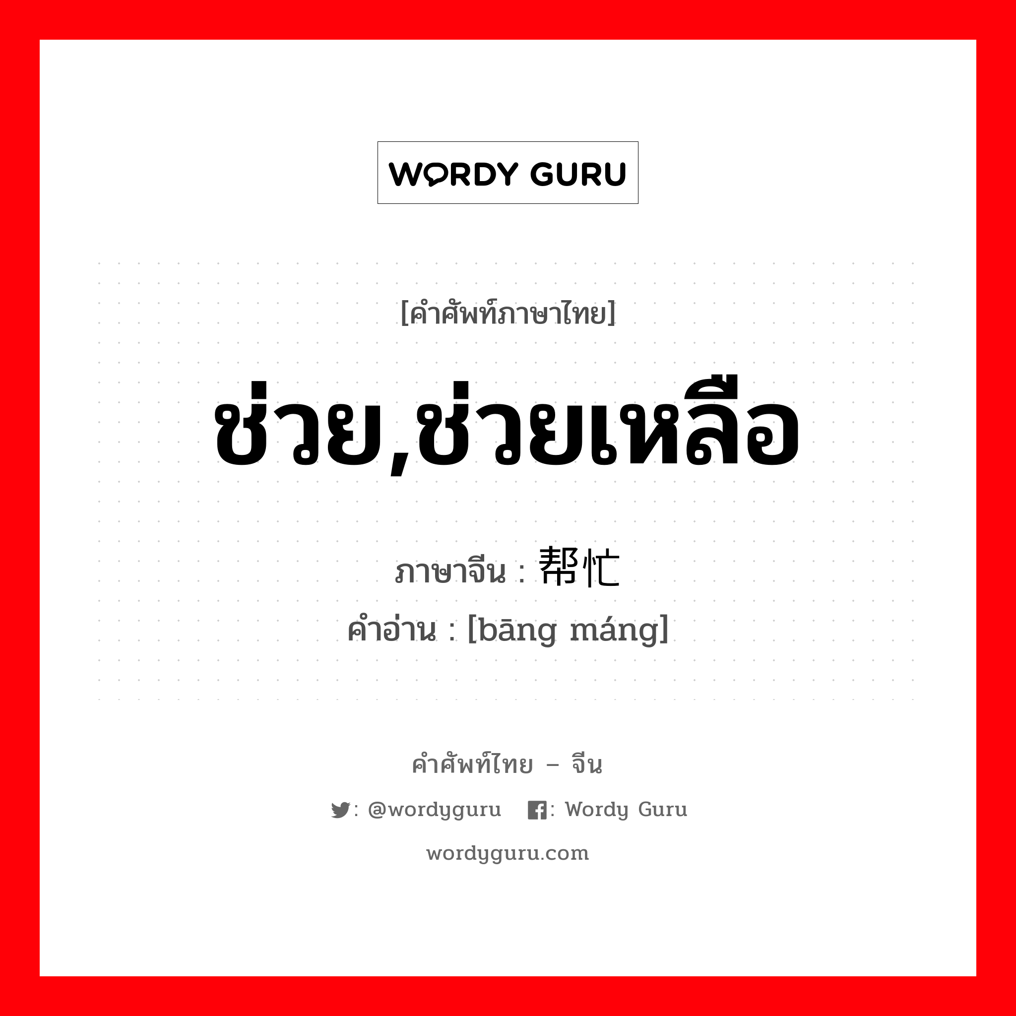 ช่วย,ช่วยเหลือ ภาษาจีนคืออะไร, คำศัพท์ภาษาไทย - จีน ช่วย,ช่วยเหลือ ภาษาจีน 帮忙 คำอ่าน [bāng máng]