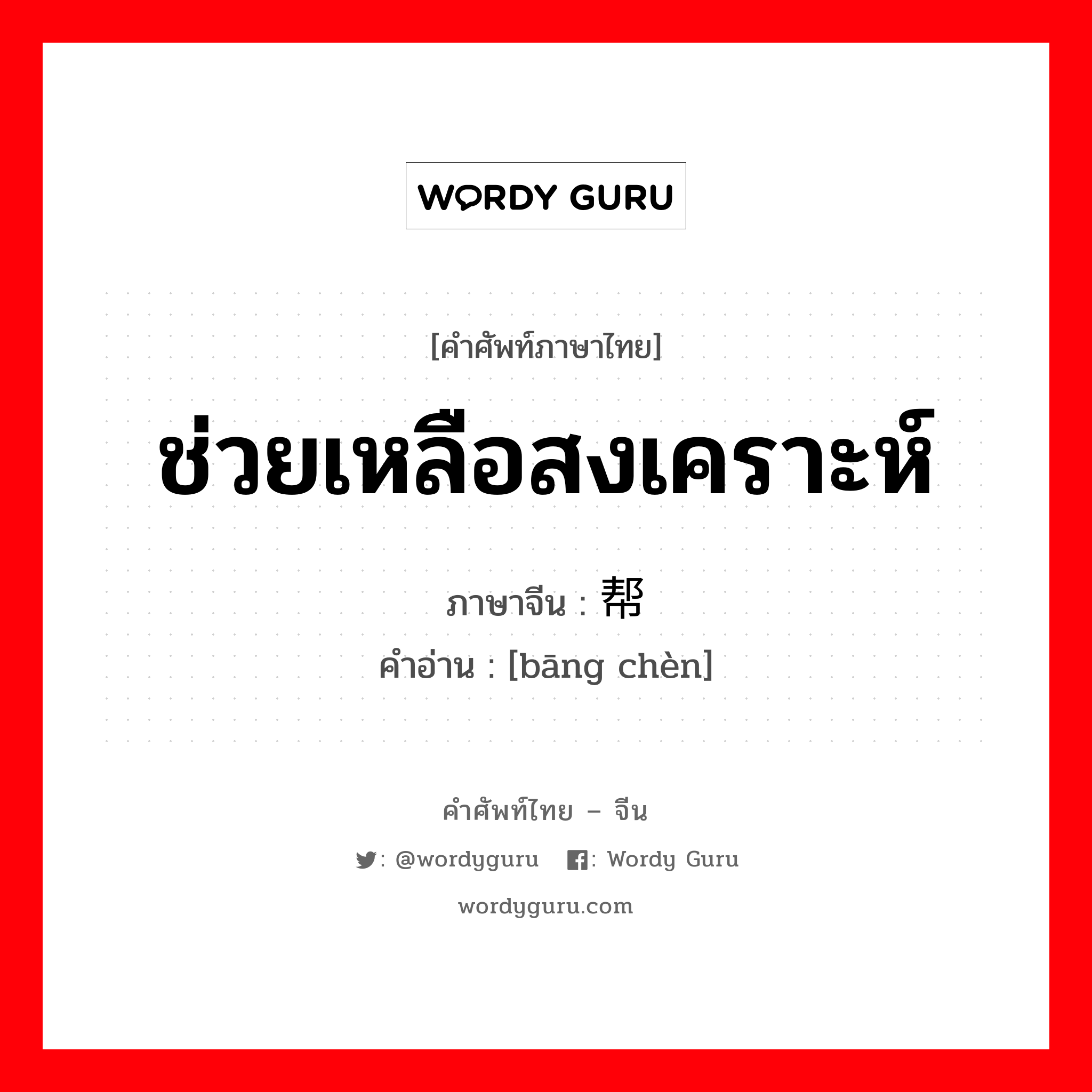 ช่วยเหลือสงเคราะห์ ภาษาจีนคืออะไร, คำศัพท์ภาษาไทย - จีน ช่วยเหลือสงเคราะห์ ภาษาจีน 帮衬 คำอ่าน [bāng chèn]