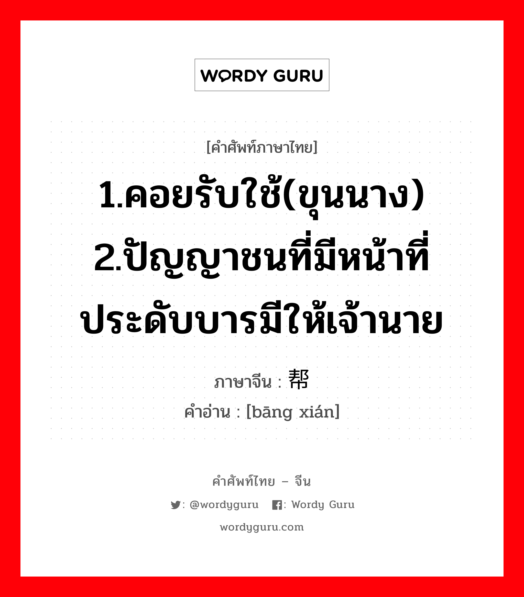 1.คอยรับใช้(ขุนนาง) 2.ปัญญาชนที่มีหน้าที่ประดับบารมีให้เจ้านาย ภาษาจีนคืออะไร, คำศัพท์ภาษาไทย - จีน 1.คอยรับใช้(ขุนนาง) 2.ปัญญาชนที่มีหน้าที่ประดับบารมีให้เจ้านาย ภาษาจีน 帮闲 คำอ่าน [bāng xián]