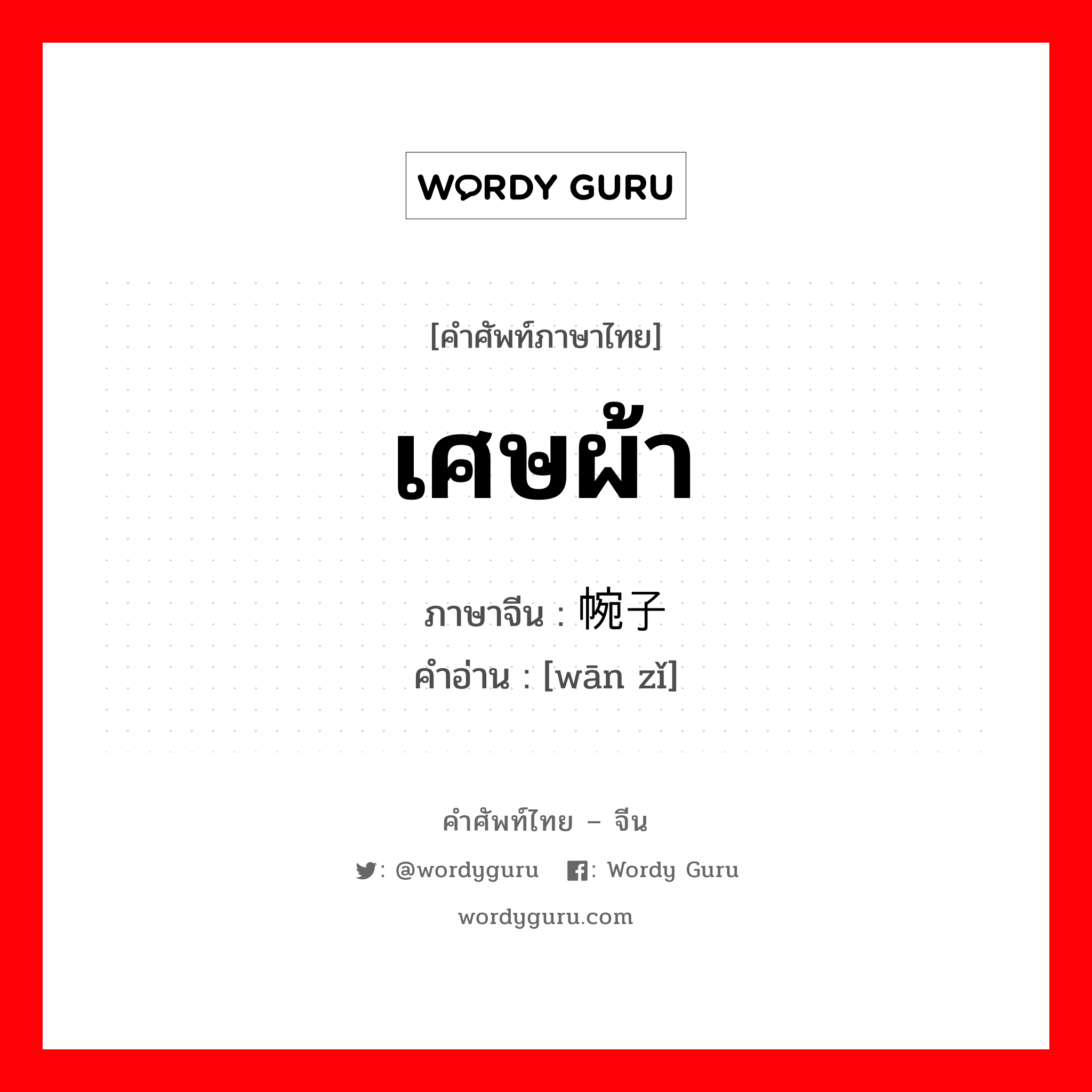 เศษผ้า ภาษาจีนคืออะไร, คำศัพท์ภาษาไทย - จีน เศษผ้า ภาษาจีน 帵子 คำอ่าน [wān zǐ]