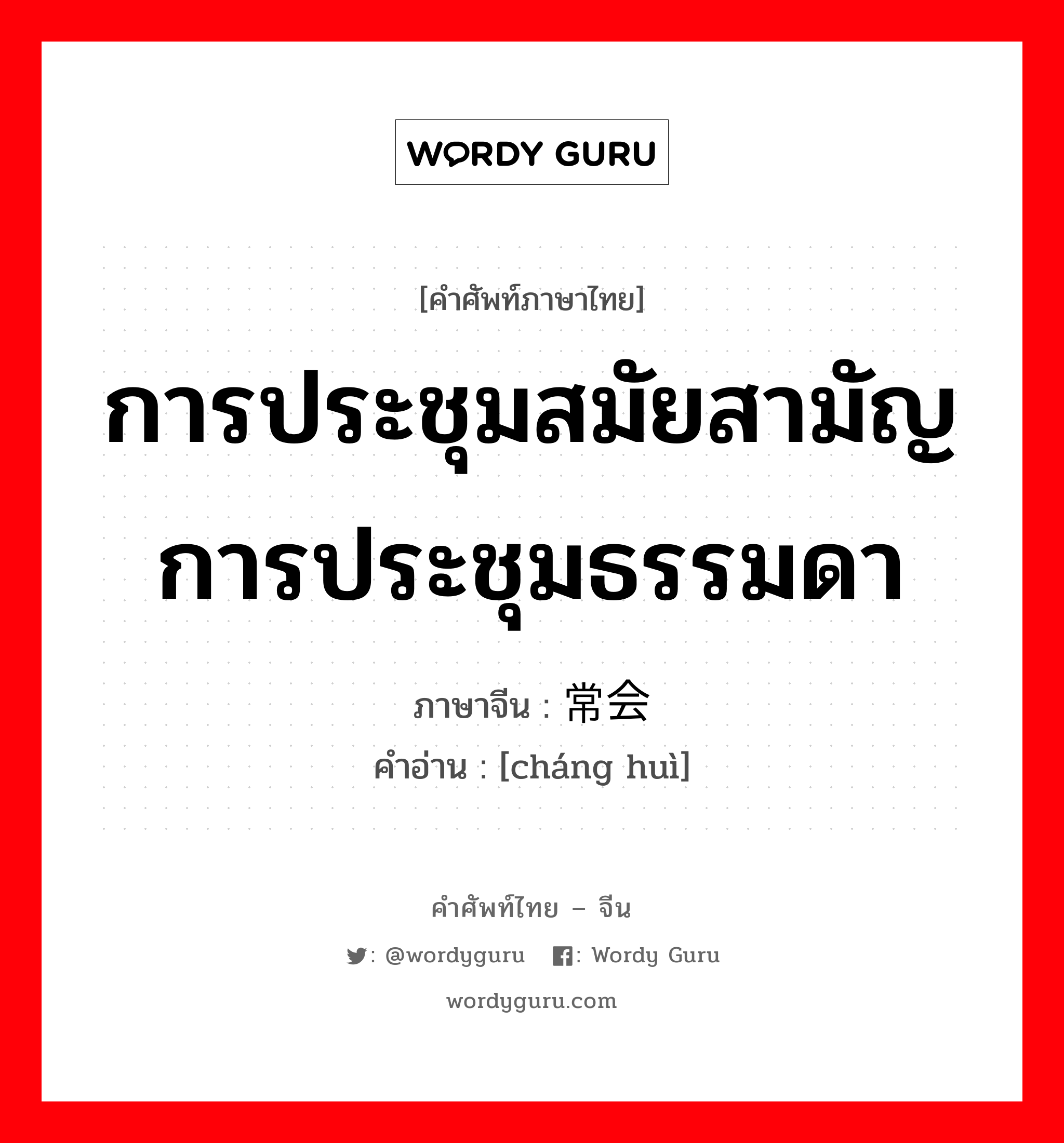 การประชุมสมัยสามัญการประชุมธรรมดา ภาษาจีนคืออะไร, คำศัพท์ภาษาไทย - จีน การประชุมสมัยสามัญการประชุมธรรมดา ภาษาจีน 常会 คำอ่าน [cháng huì]