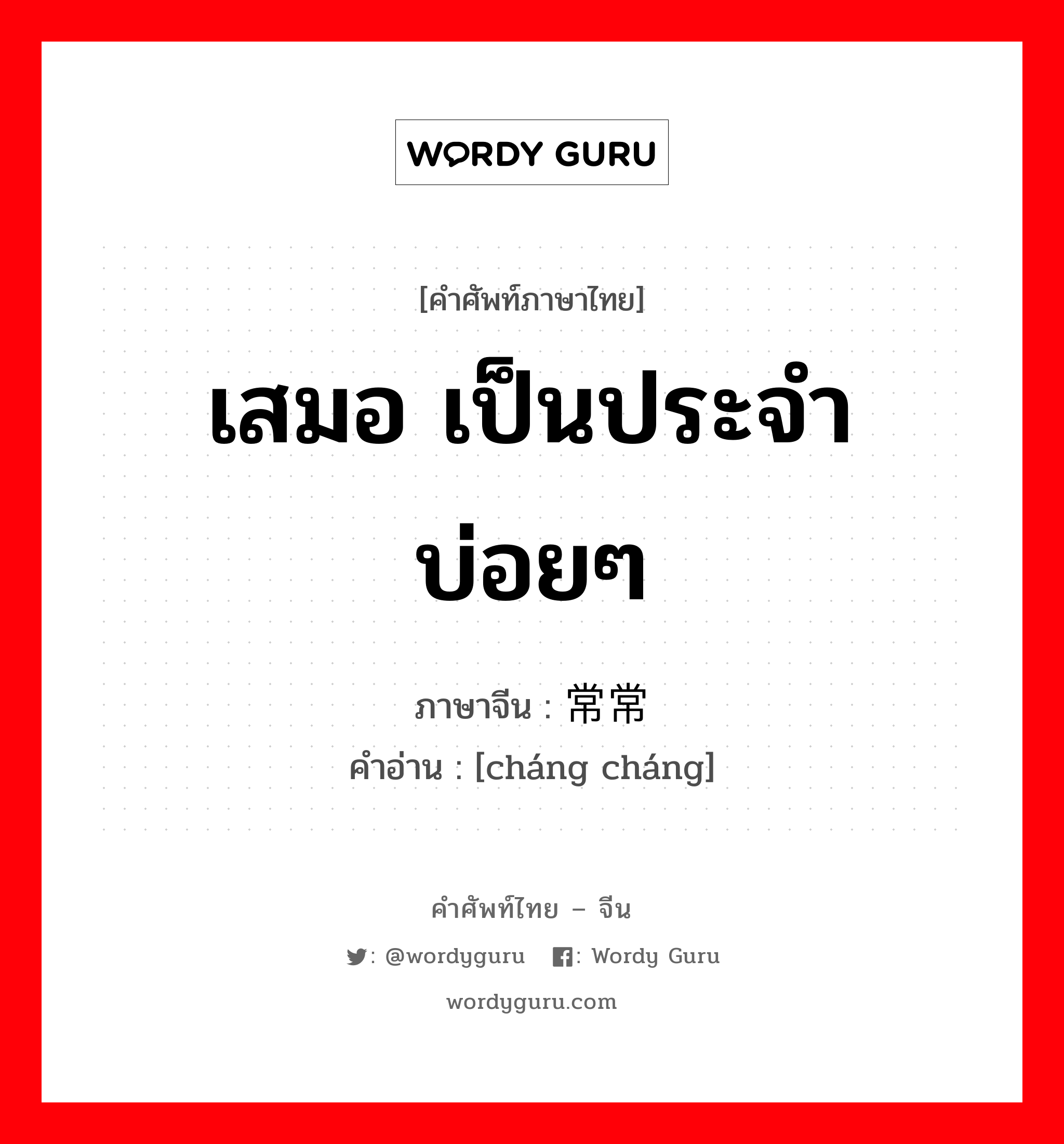 เสมอ เป็นประจำ บ่อยๆ ภาษาจีนคืออะไร, คำศัพท์ภาษาไทย - จีน เสมอ เป็นประจำ บ่อยๆ ภาษาจีน 常常 คำอ่าน [cháng cháng]