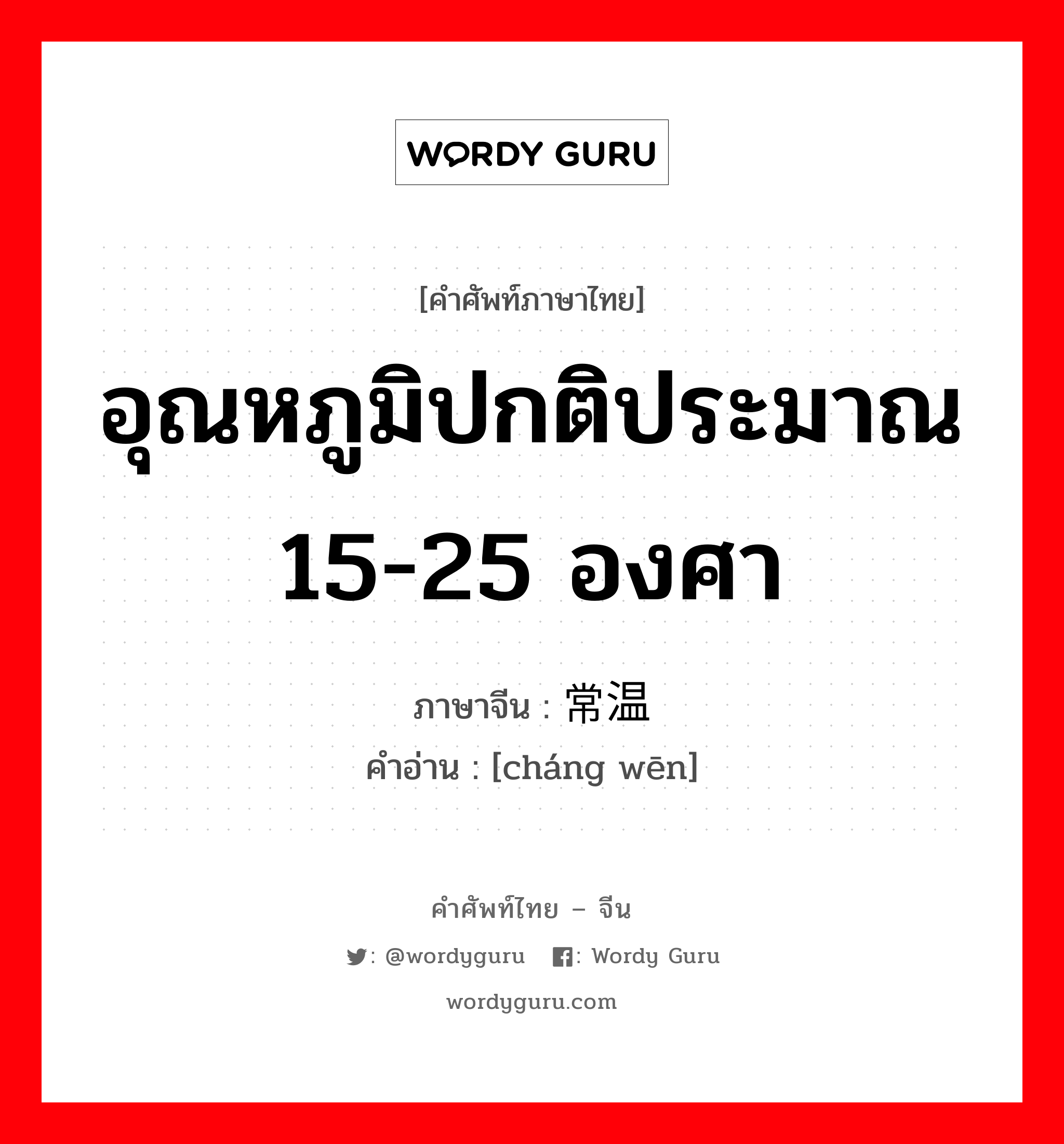 อุณหภูมิปกติประมาณ 15-25 องศา ภาษาจีนคืออะไร, คำศัพท์ภาษาไทย - จีน อุณหภูมิปกติประมาณ 15-25 องศา ภาษาจีน 常温 คำอ่าน [cháng wēn]