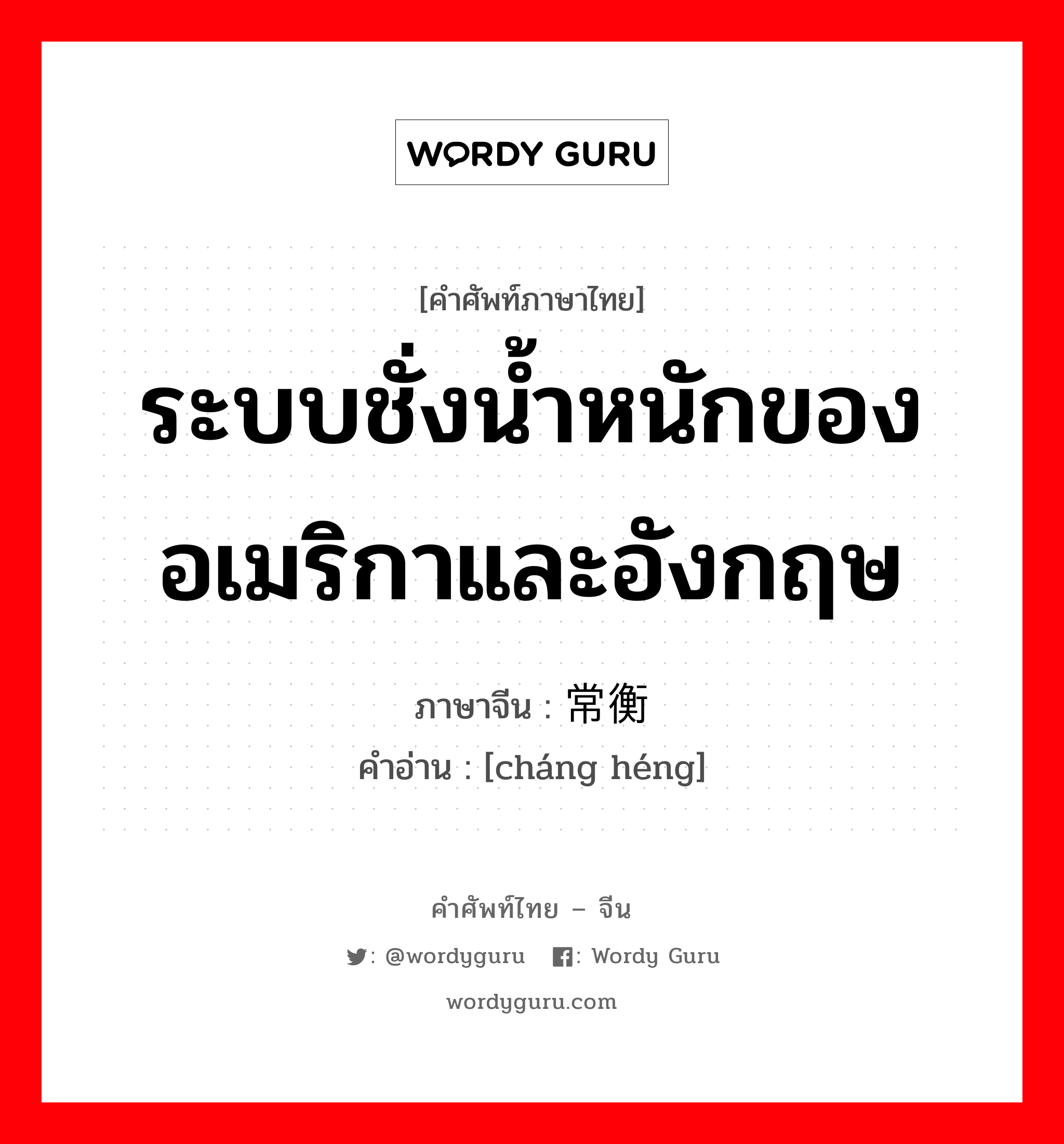 ระบบชั่งน้ำหนักของอเมริกาและอังกฤษ ภาษาจีนคืออะไร, คำศัพท์ภาษาไทย - จีน ระบบชั่งน้ำหนักของอเมริกาและอังกฤษ ภาษาจีน 常衡 คำอ่าน [cháng héng]