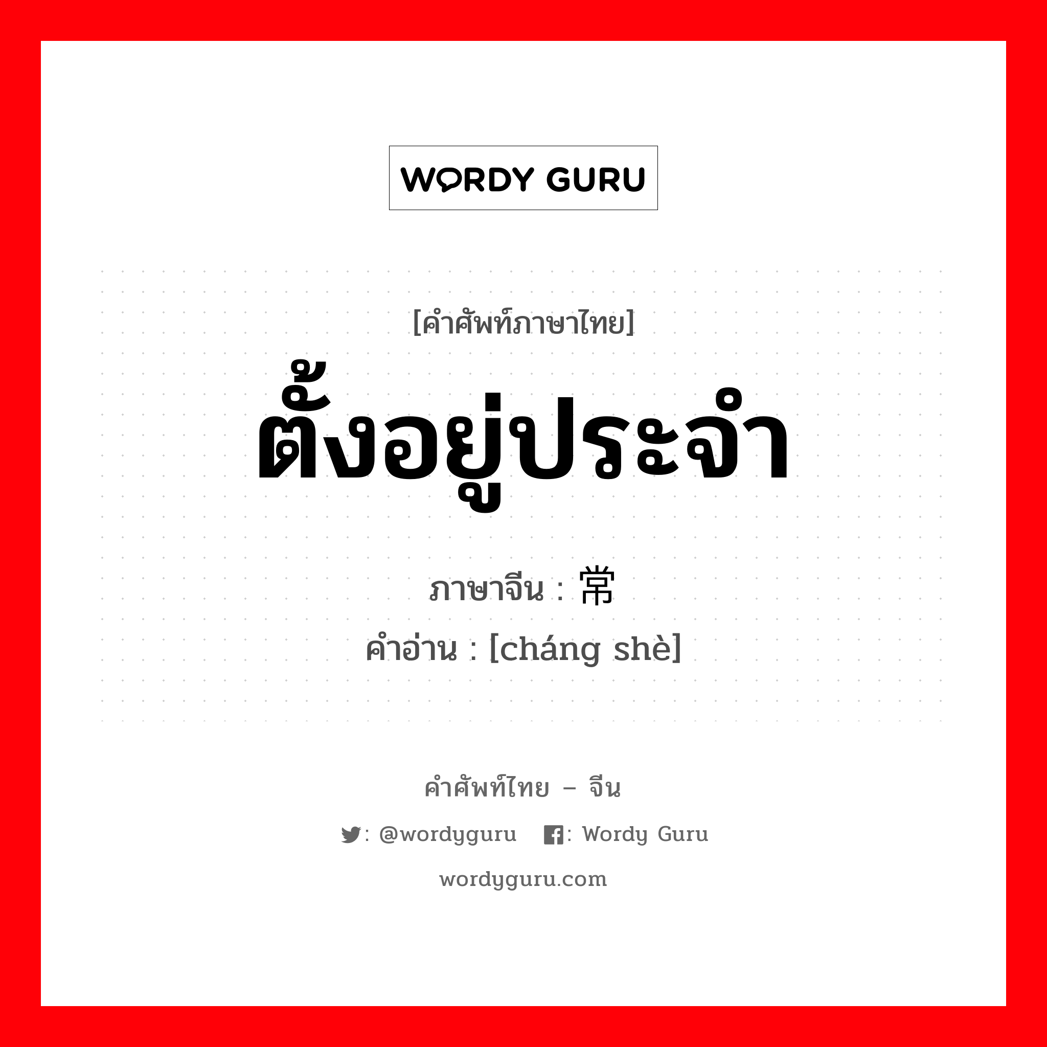 ตั้งอยู่ประจำ ภาษาจีนคืออะไร, คำศัพท์ภาษาไทย - จีน ตั้งอยู่ประจำ ภาษาจีน 常设 คำอ่าน [cháng shè]