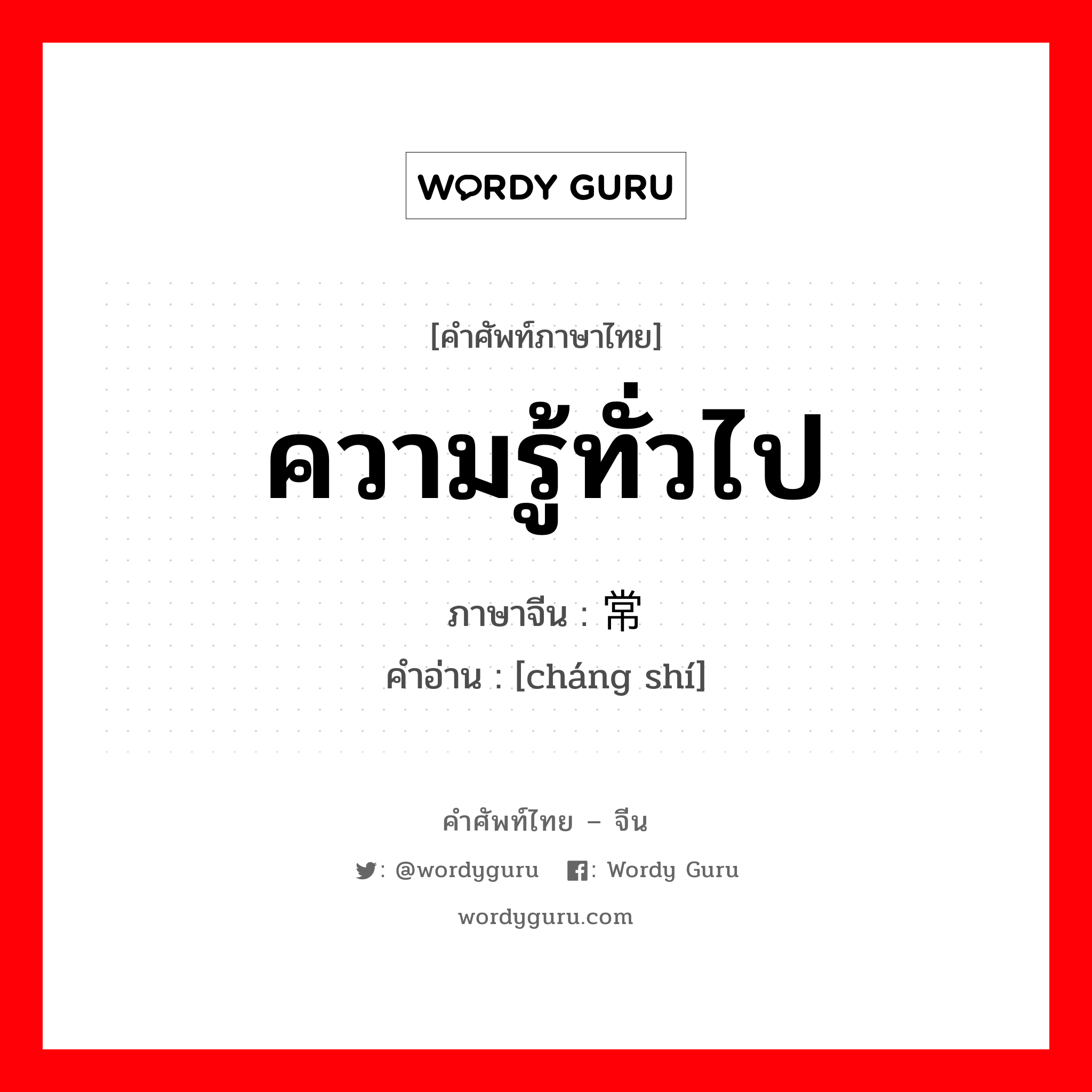 ความรู้ทั่วไป ภาษาจีนคืออะไร, คำศัพท์ภาษาไทย - จีน ความรู้ทั่วไป ภาษาจีน 常识 คำอ่าน [cháng shí]