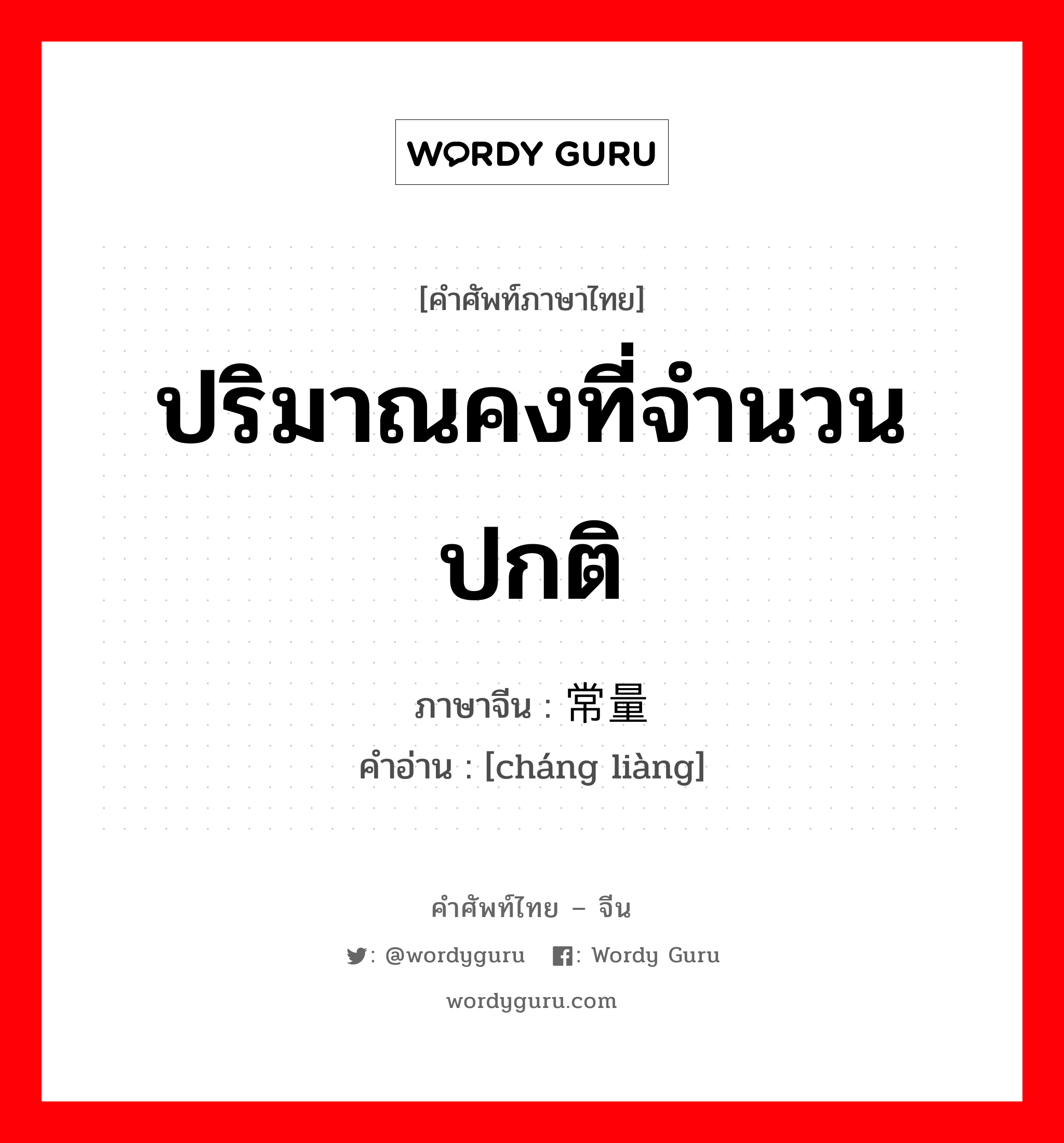 ปริมาณคงที่จำนวนปกติ ภาษาจีนคืออะไร, คำศัพท์ภาษาไทย - จีน ปริมาณคงที่จำนวนปกติ ภาษาจีน 常量 คำอ่าน [cháng liàng]