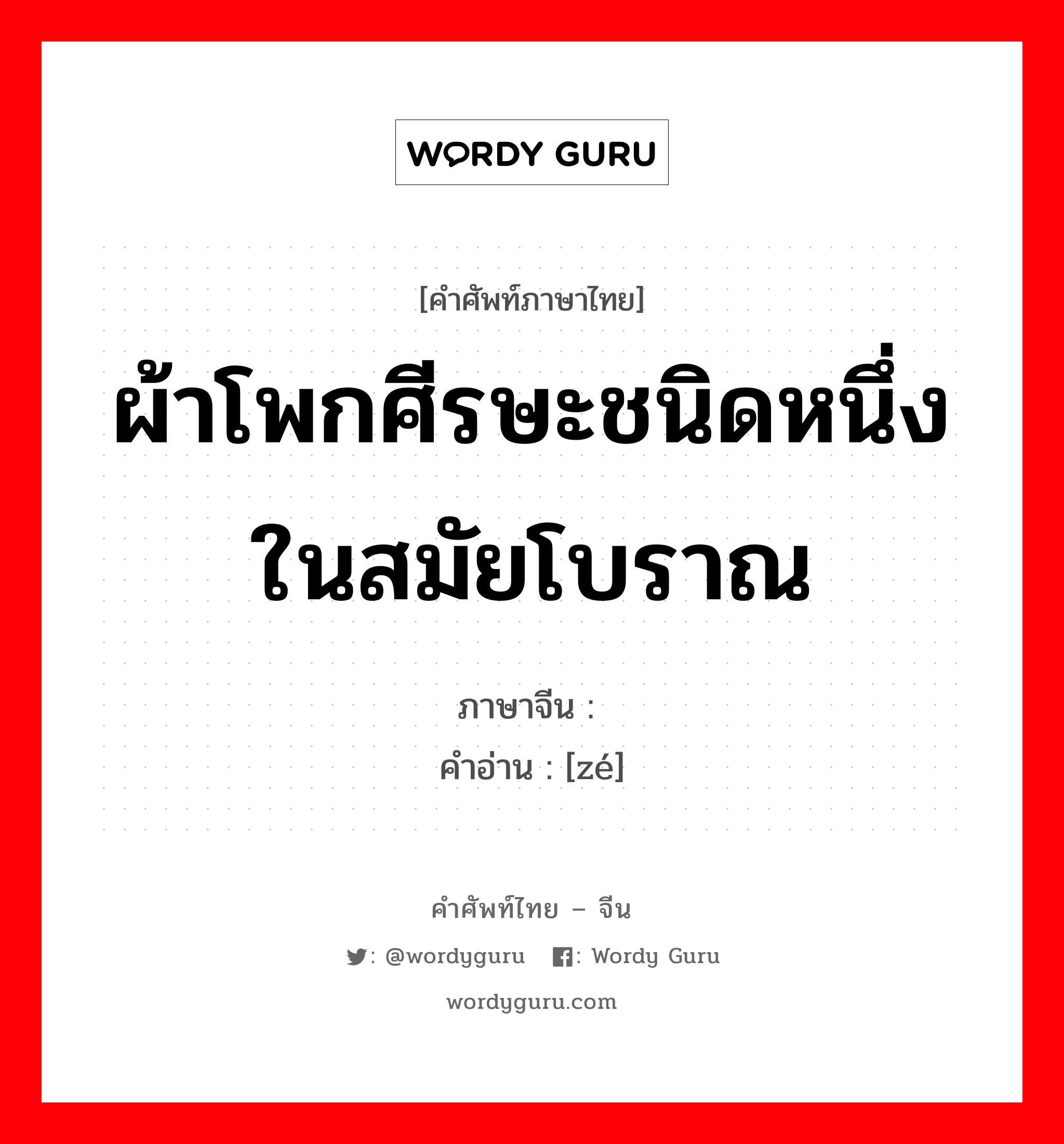 ผ้าโพกศีรษะชนิดหนึ่งในสมัยโบราณ ภาษาจีนคืออะไร, คำศัพท์ภาษาไทย - จีน ผ้าโพกศีรษะชนิดหนึ่งในสมัยโบราณ ภาษาจีน 帻 คำอ่าน [zé]