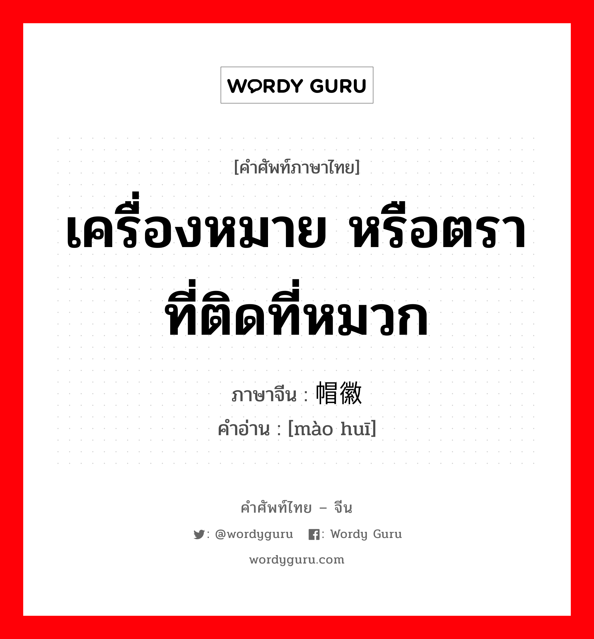 เครื่องหมาย หรือตราที่ติดที่หมวก ภาษาจีนคืออะไร, คำศัพท์ภาษาไทย - จีน เครื่องหมาย หรือตราที่ติดที่หมวก ภาษาจีน 帽徽 คำอ่าน [mào huī]