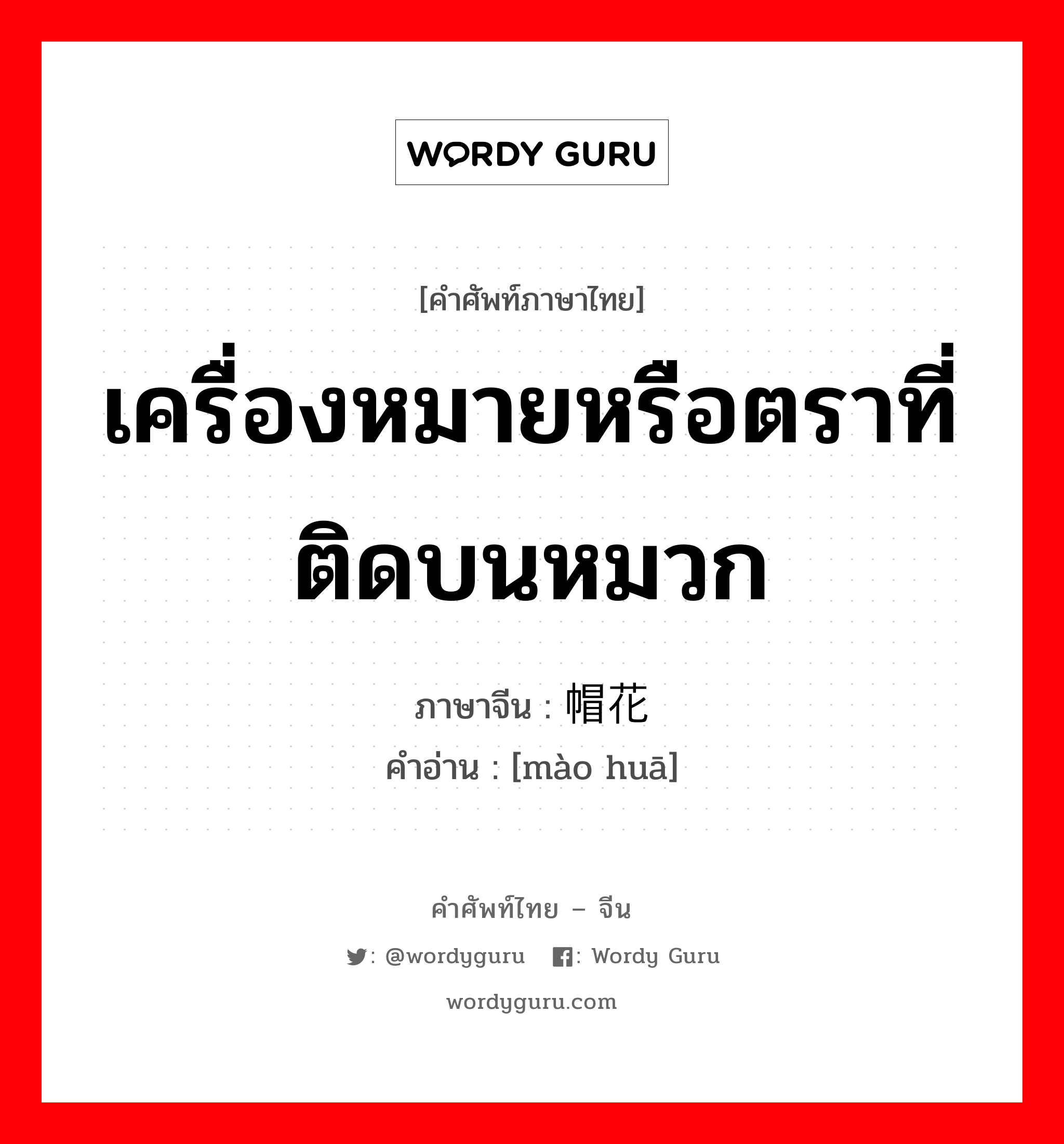 เครื่องหมายหรือตราที่ติดบนหมวก ภาษาจีนคืออะไร, คำศัพท์ภาษาไทย - จีน เครื่องหมายหรือตราที่ติดบนหมวก ภาษาจีน 帽花 คำอ่าน [mào huā]