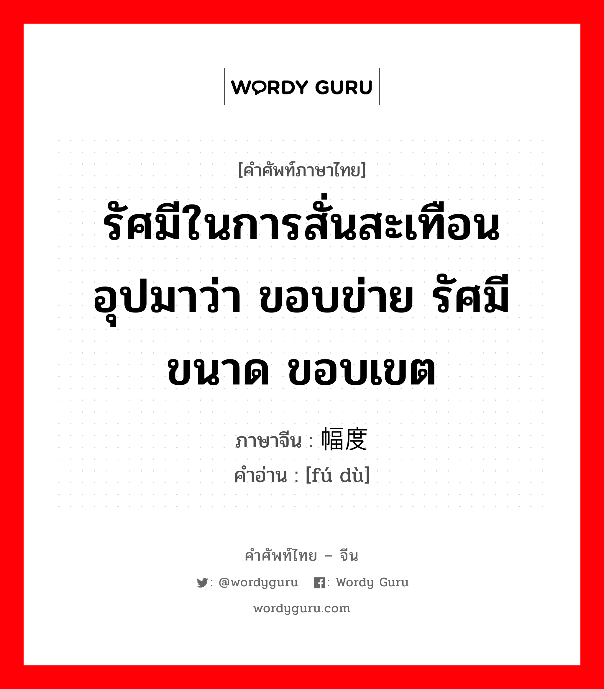 รัศมีในการสั่นสะเทือนอุปมาว่า ขอบข่าย รัศมี ขนาด ขอบเขต ภาษาจีนคืออะไร, คำศัพท์ภาษาไทย - จีน รัศมีในการสั่นสะเทือนอุปมาว่า ขอบข่าย รัศมี ขนาด ขอบเขต ภาษาจีน 幅度 คำอ่าน [fú dù]