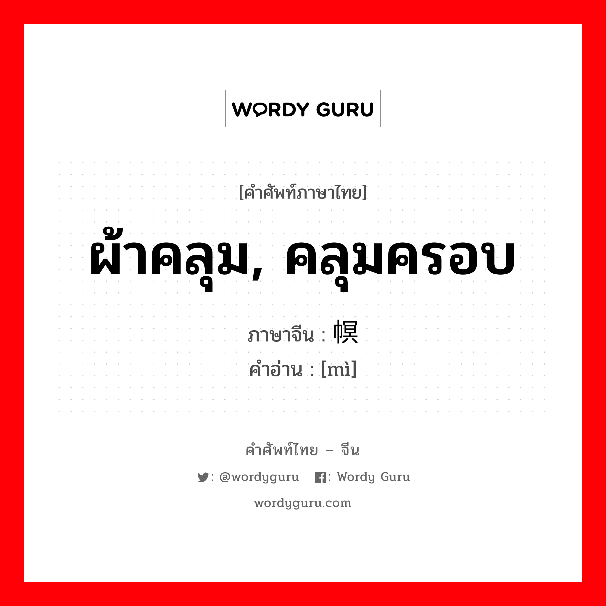 ผ้าคลุม, คลุมครอบ ภาษาจีนคืออะไร, คำศัพท์ภาษาไทย - จีน ผ้าคลุม, คลุมครอบ ภาษาจีน 幎 คำอ่าน [mì]