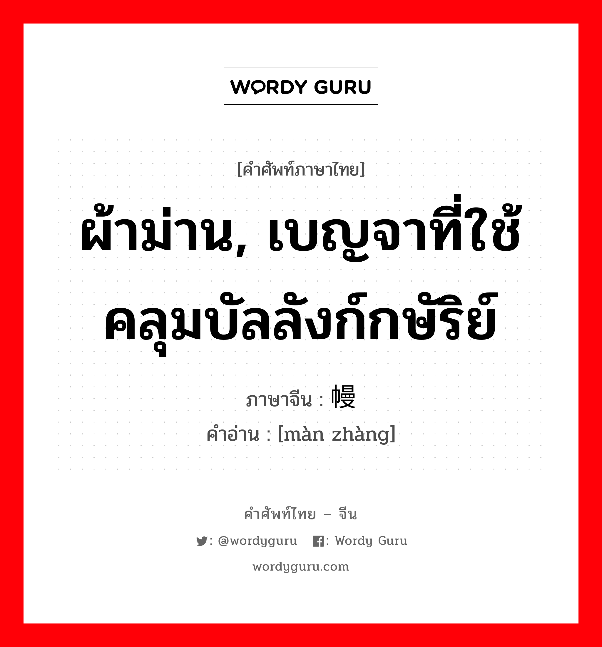 ผ้าม่าน, เบญจาที่ใช้คลุมบัลลังก์กษัริย์ ภาษาจีนคืออะไร, คำศัพท์ภาษาไทย - จีน ผ้าม่าน, เบญจาที่ใช้คลุมบัลลังก์กษัริย์ ภาษาจีน 幔帐 คำอ่าน [màn zhàng]