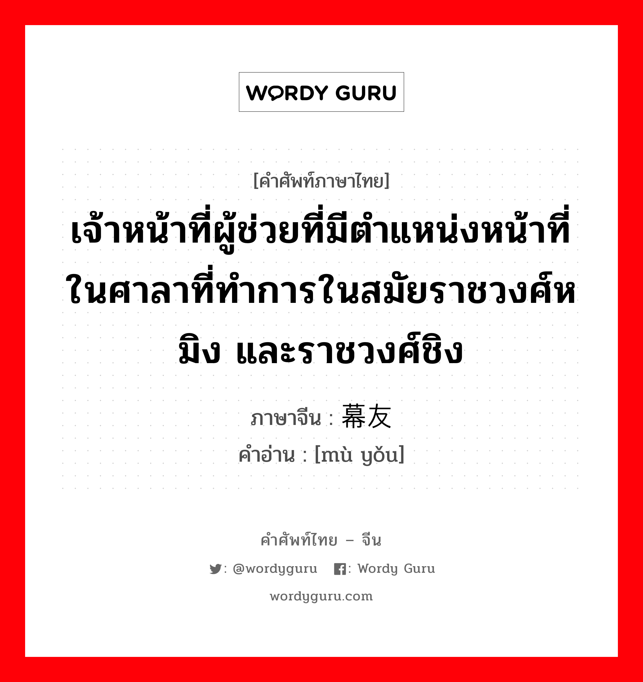 เจ้าหน้าที่ผู้ช่วยที่มีตำแหน่งหน้าที่ในศาลาที่ทำการในสมัยราชวงศ์หมิง และราชวงศ์ชิง ภาษาจีนคืออะไร, คำศัพท์ภาษาไทย - จีน เจ้าหน้าที่ผู้ช่วยที่มีตำแหน่งหน้าที่ในศาลาที่ทำการในสมัยราชวงศ์หมิง และราชวงศ์ชิง ภาษาจีน 幕友 คำอ่าน [mù yǒu]