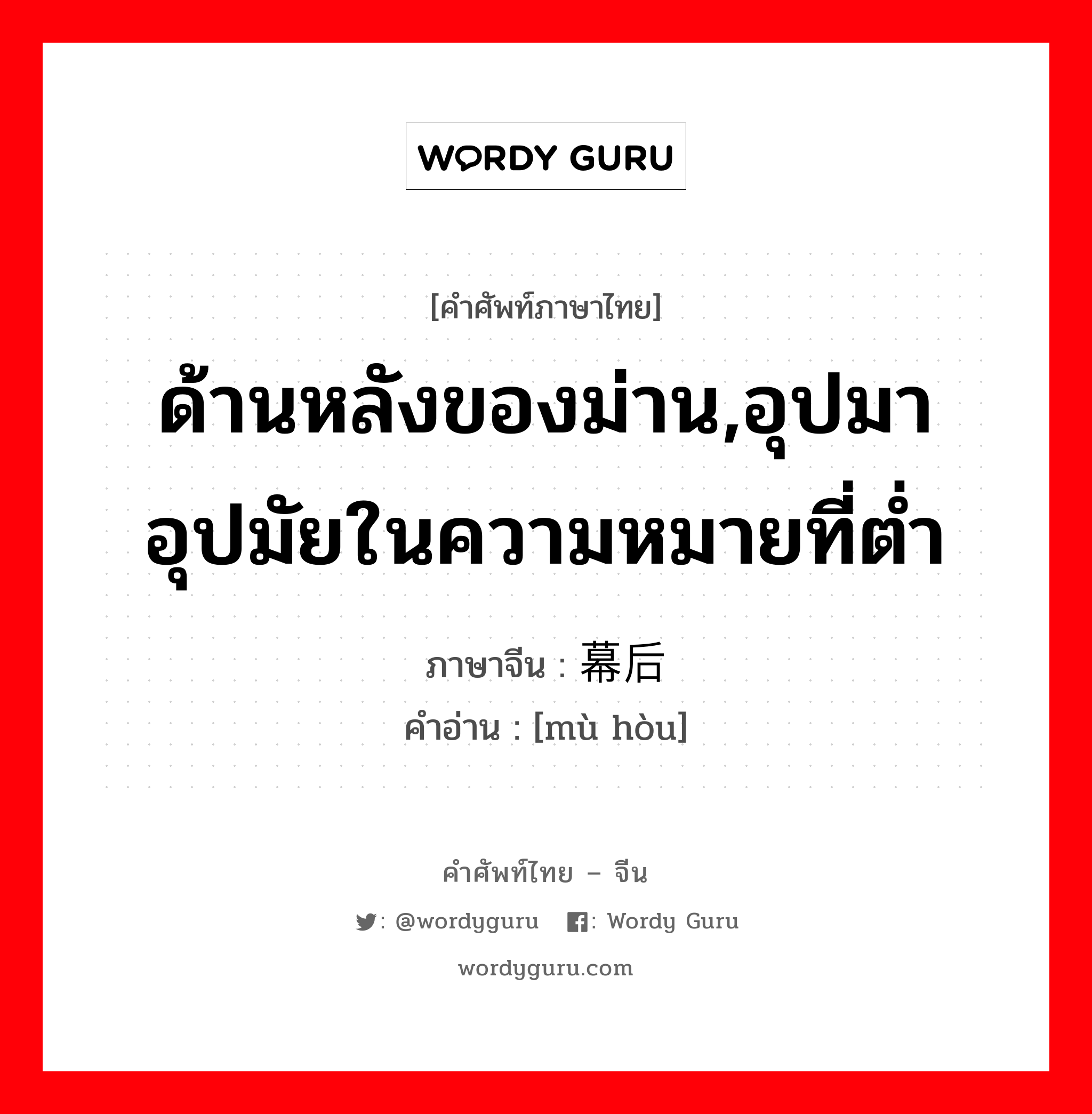 ด้านหลังของม่าน,อุปมาอุปมัยในความหมายที่ต่ำ ภาษาจีนคืออะไร, คำศัพท์ภาษาไทย - จีน ด้านหลังของม่าน,อุปมาอุปมัยในความหมายที่ต่ำ ภาษาจีน 幕后 คำอ่าน [mù hòu]