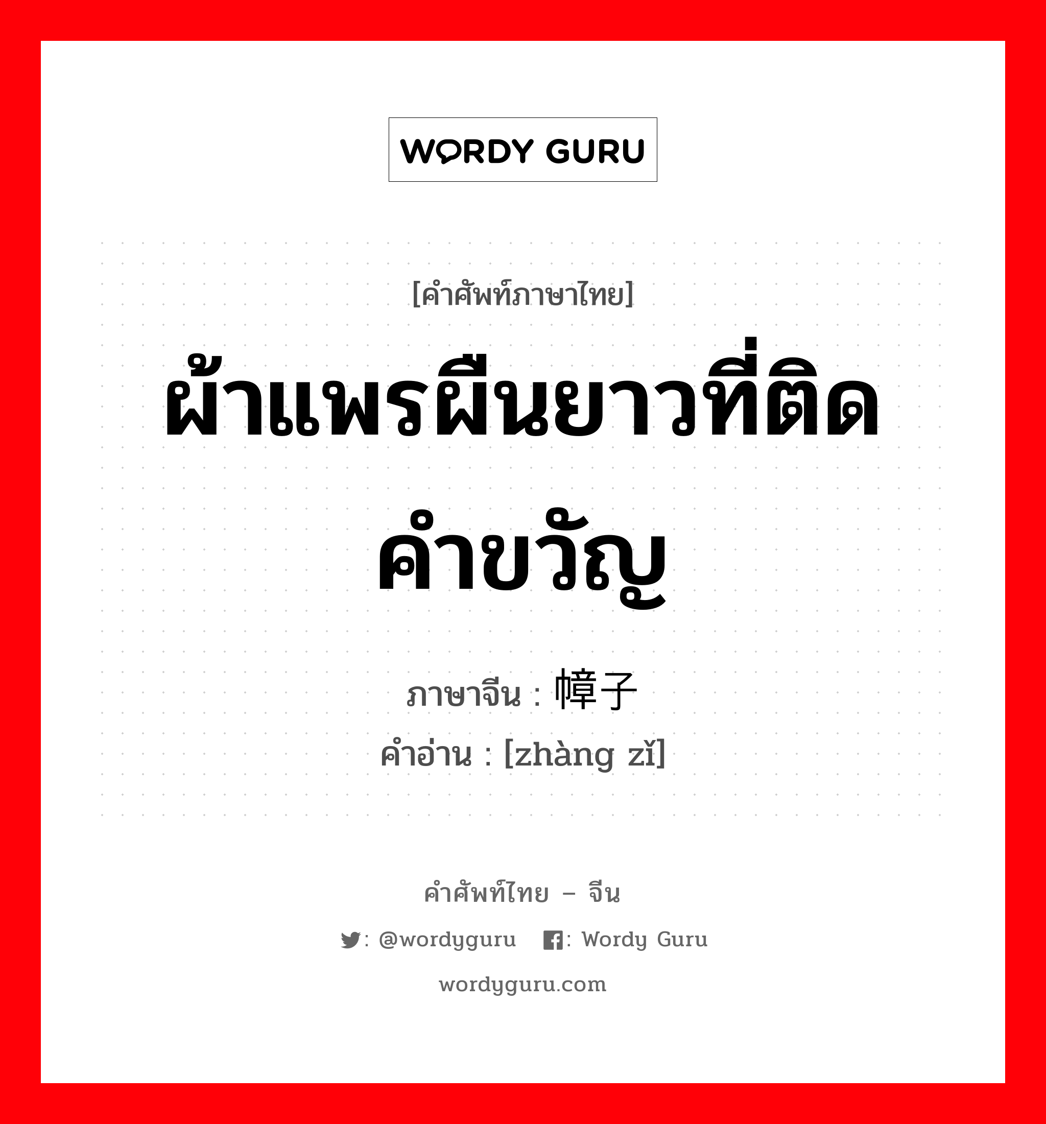 ผ้าแพรผืนยาวที่ติดคำขวัญ ภาษาจีนคืออะไร, คำศัพท์ภาษาไทย - จีน ผ้าแพรผืนยาวที่ติดคำขวัญ ภาษาจีน 幛子 คำอ่าน [zhàng zǐ]