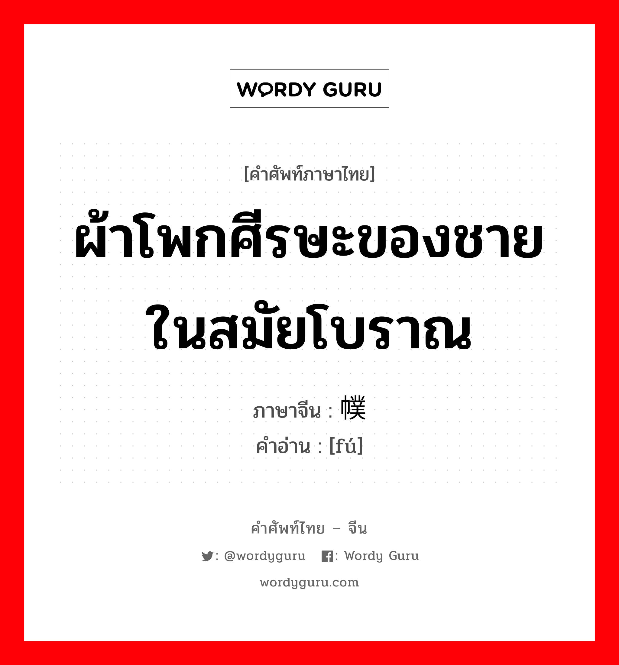 ผ้าโพกศีรษะของชายในสมัยโบราณ ภาษาจีนคืออะไร, คำศัพท์ภาษาไทย - จีน ผ้าโพกศีรษะของชายในสมัยโบราณ ภาษาจีน 幞 คำอ่าน [fú]