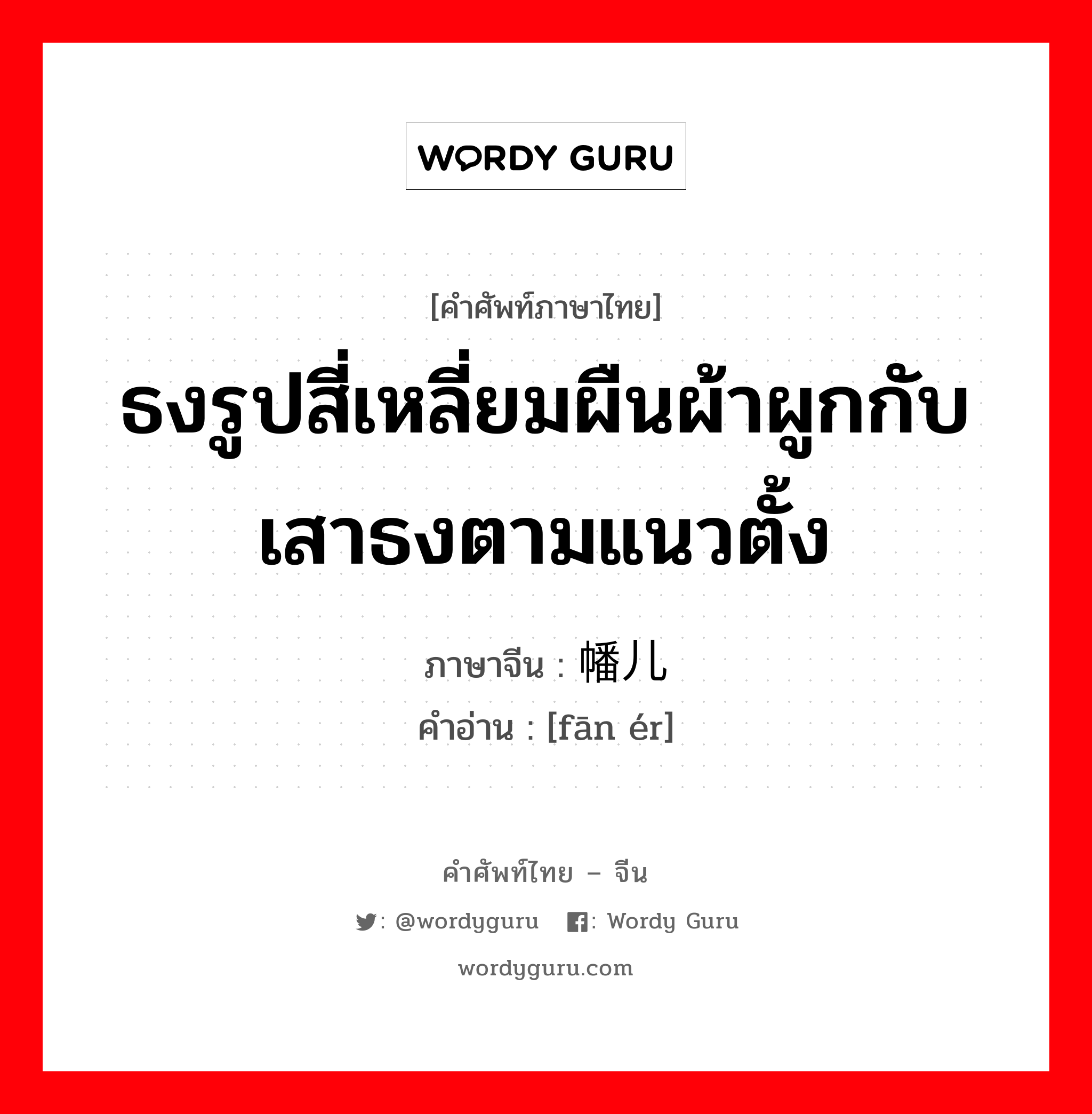 ธงรูปสี่เหลี่ยมผืนผ้าผูกกับเสาธงตามแนวตั้ง ภาษาจีนคืออะไร, คำศัพท์ภาษาไทย - จีน ธงรูปสี่เหลี่ยมผืนผ้าผูกกับเสาธงตามแนวตั้ง ภาษาจีน 幡儿 คำอ่าน [fān ér]