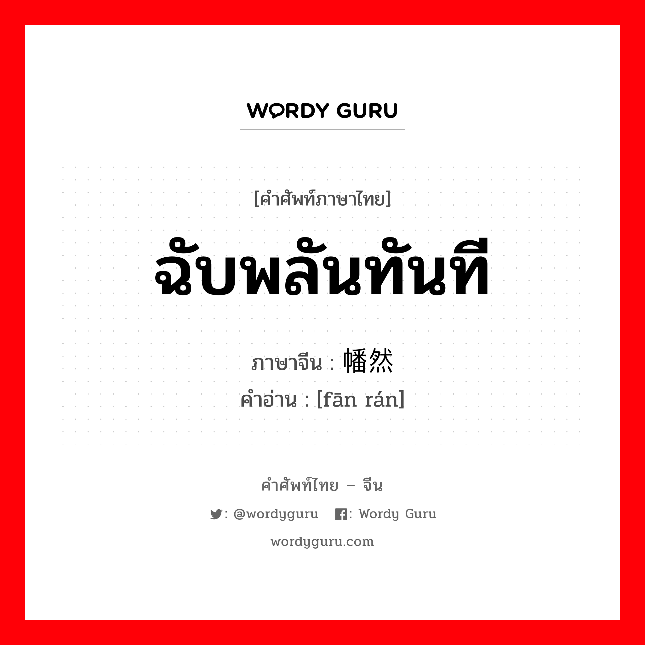 ฉับพลันทันที ภาษาจีนคืออะไร, คำศัพท์ภาษาไทย - จีน ฉับพลันทันที ภาษาจีน 幡然 คำอ่าน [fān rán]