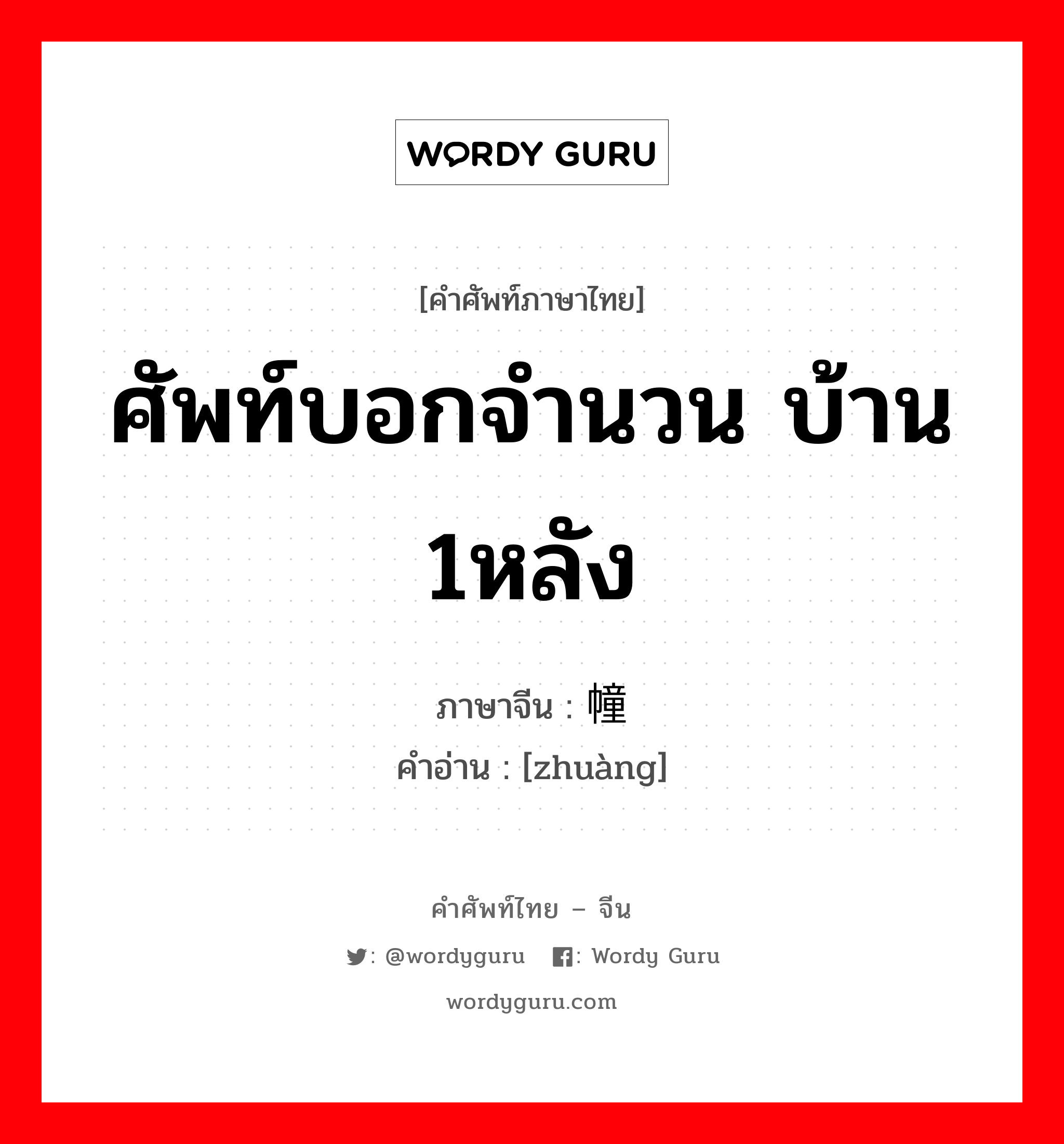 ศัพท์บอกจำนวน บ้าน 1หลัง ภาษาจีนคืออะไร, คำศัพท์ภาษาไทย - จีน ศัพท์บอกจำนวน บ้าน 1หลัง ภาษาจีน 幢 คำอ่าน [zhuàng]