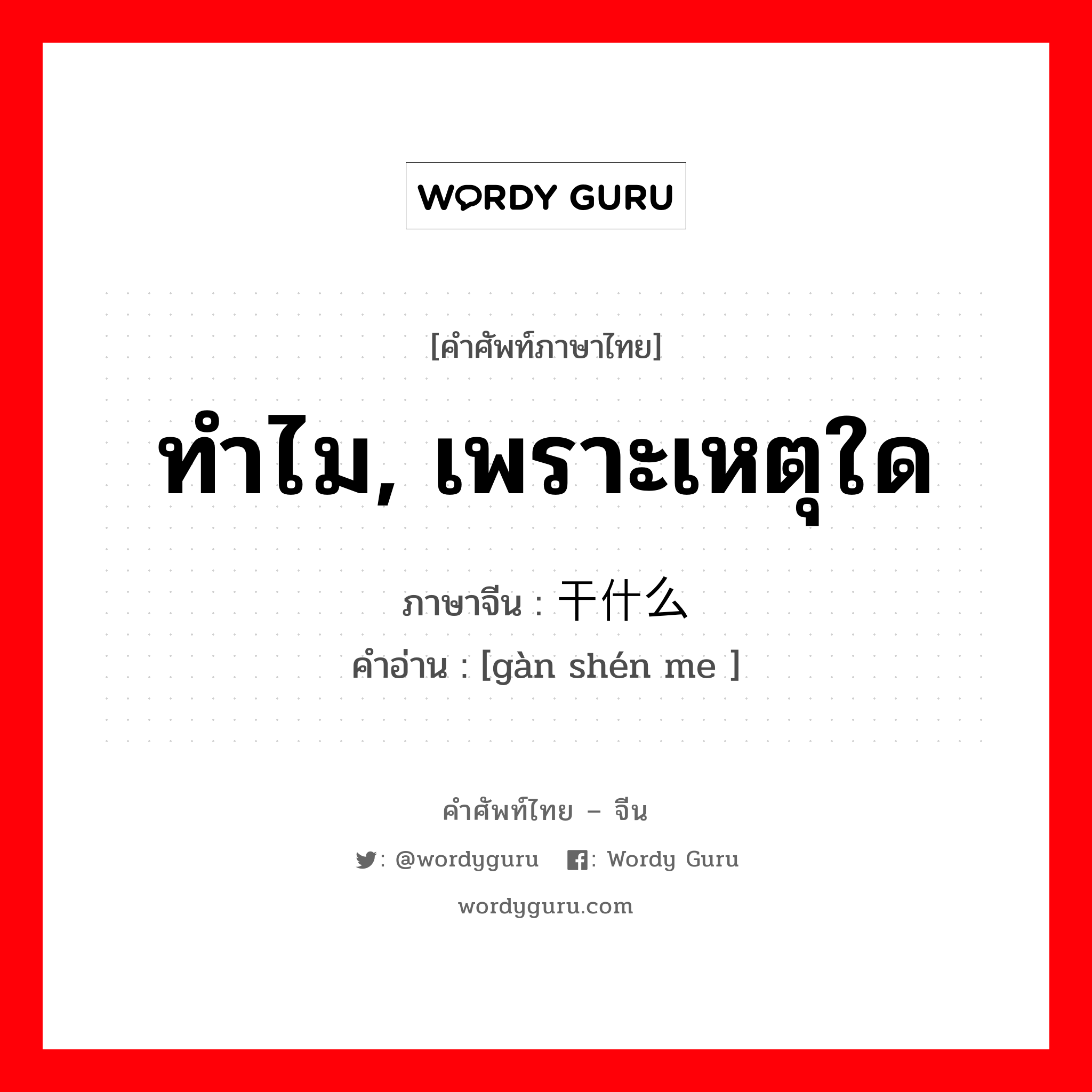 ทำไม, เพราะเหตุใด ภาษาจีนคืออะไร, คำศัพท์ภาษาไทย - จีน ทำไม, เพราะเหตุใด ภาษาจีน 干什么 คำอ่าน [gàn shén me ]