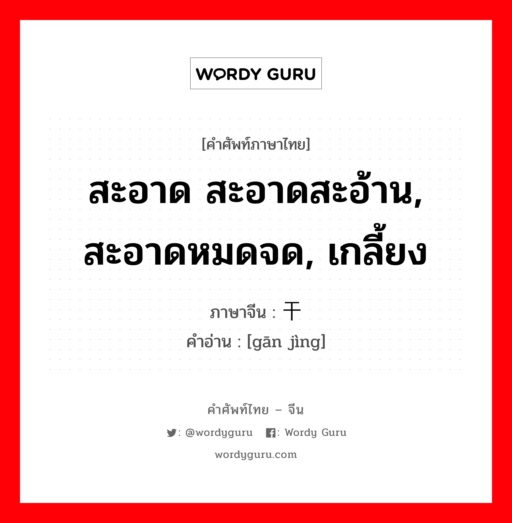 สะอาด สะอาดสะอ้าน, สะอาดหมดจด, เกลี้ยง ภาษาจีนคืออะไร, คำศัพท์ภาษาไทย - จีน สะอาด สะอาดสะอ้าน, สะอาดหมดจด, เกลี้ยง ภาษาจีน 干净 คำอ่าน [gān jìng]