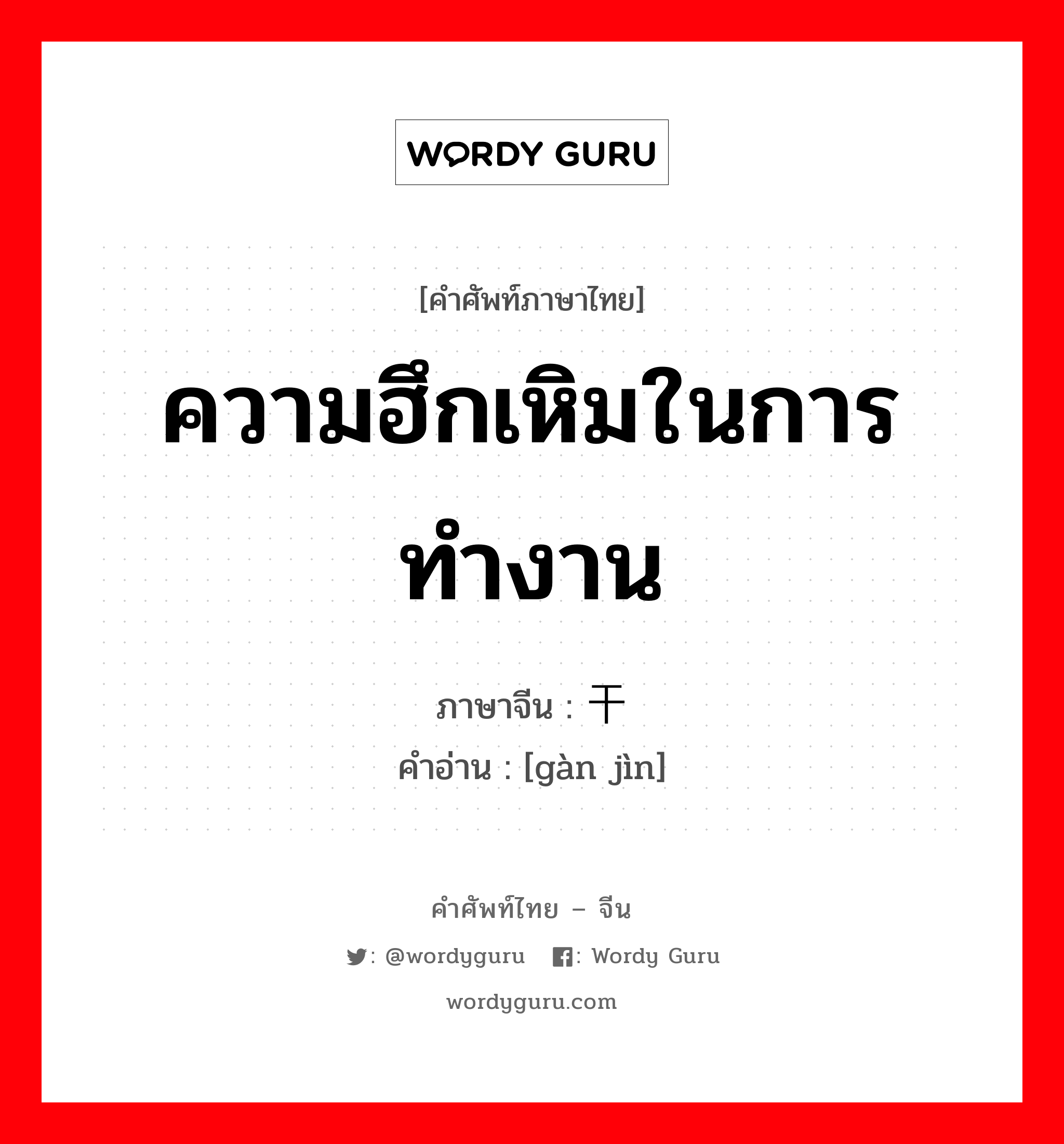 ความฮึกเหิมในการทำงาน ภาษาจีนคืออะไร, คำศัพท์ภาษาไทย - จีน ความฮึกเหิมในการทำงาน ภาษาจีน 干劲 คำอ่าน [gàn jìn]