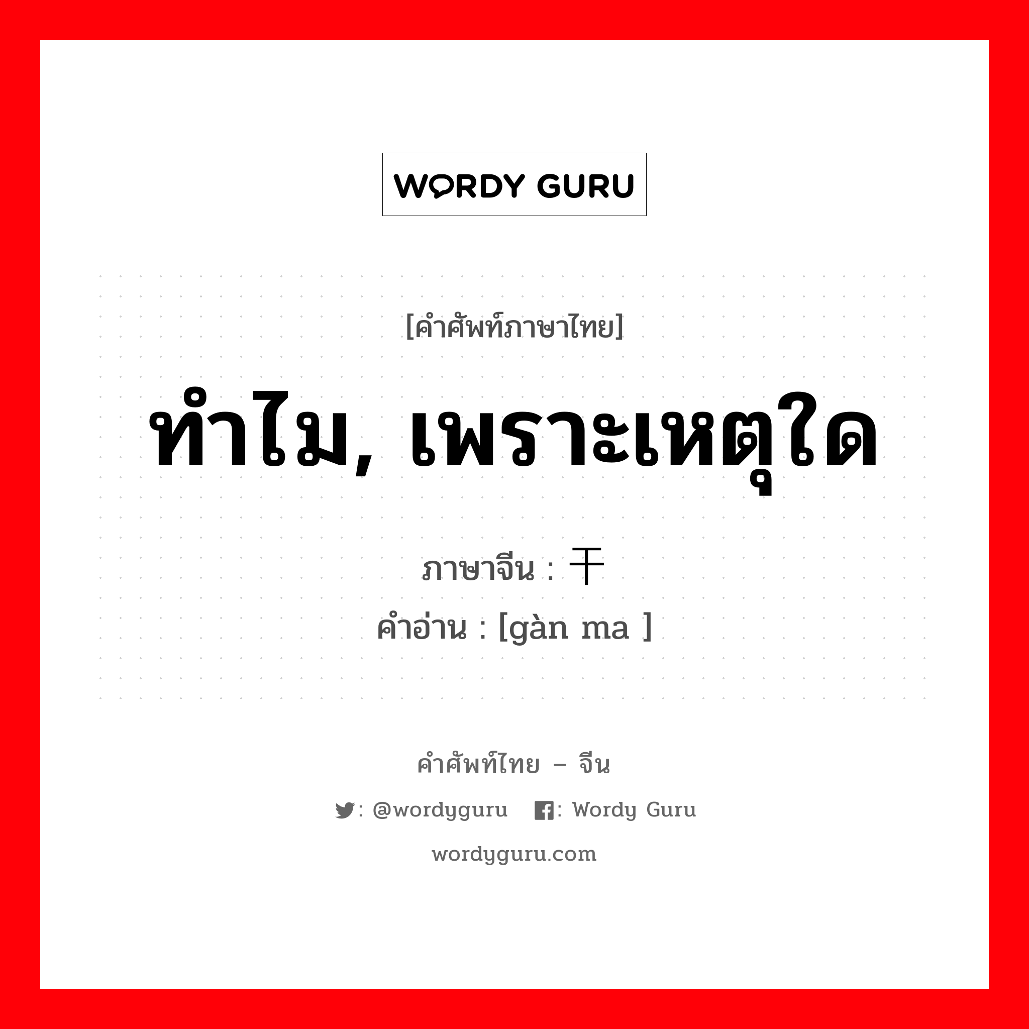 ทำไม, เพราะเหตุใด ภาษาจีนคืออะไร, คำศัพท์ภาษาไทย - จีน ทำไม, เพราะเหตุใด ภาษาจีน 干吗 คำอ่าน [gàn ma ]